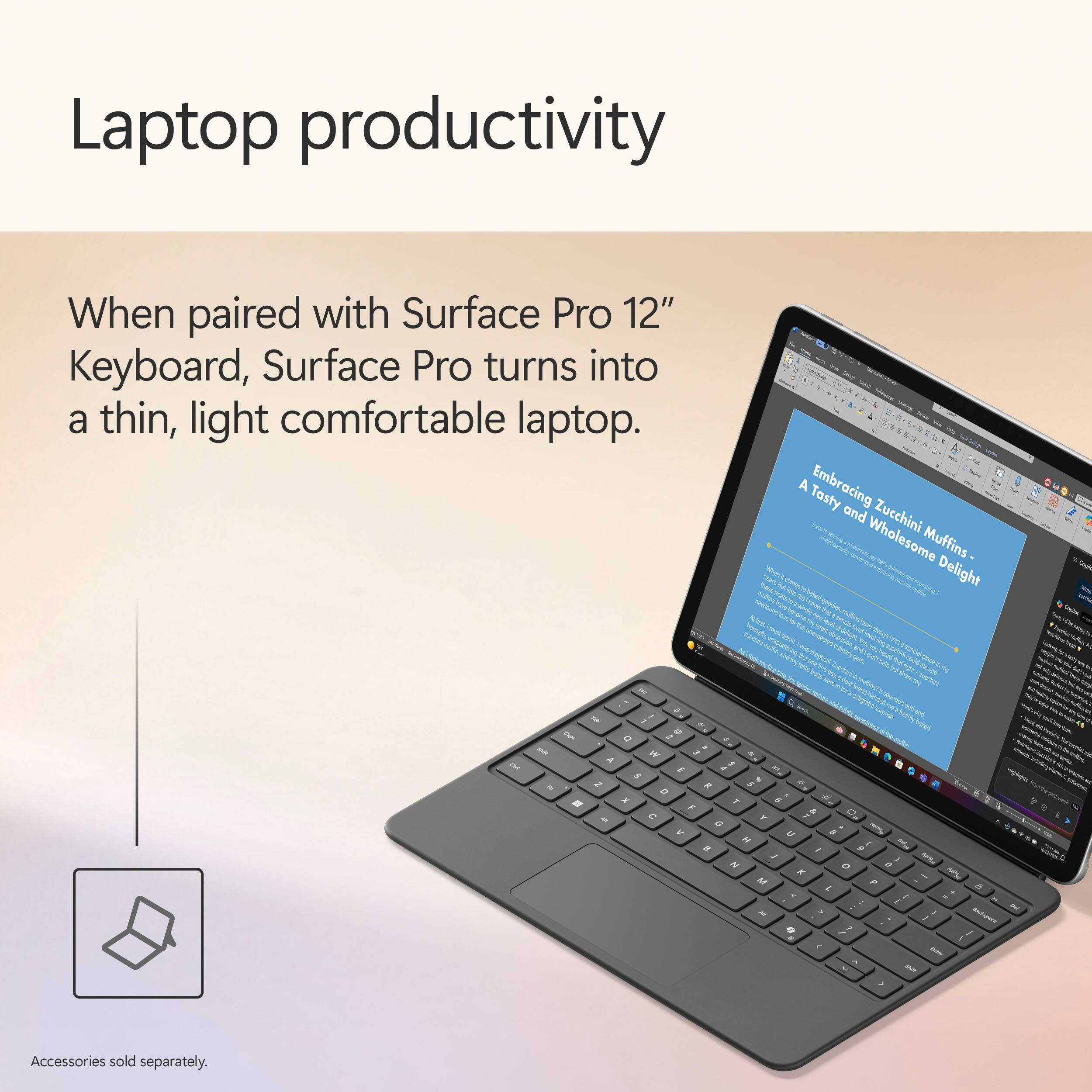 Laptop productivity

When paired with Surface Pro 12" Keyboard, Surface Pro turns into a thin, light comfortable laptop.

Accessories sold separately.