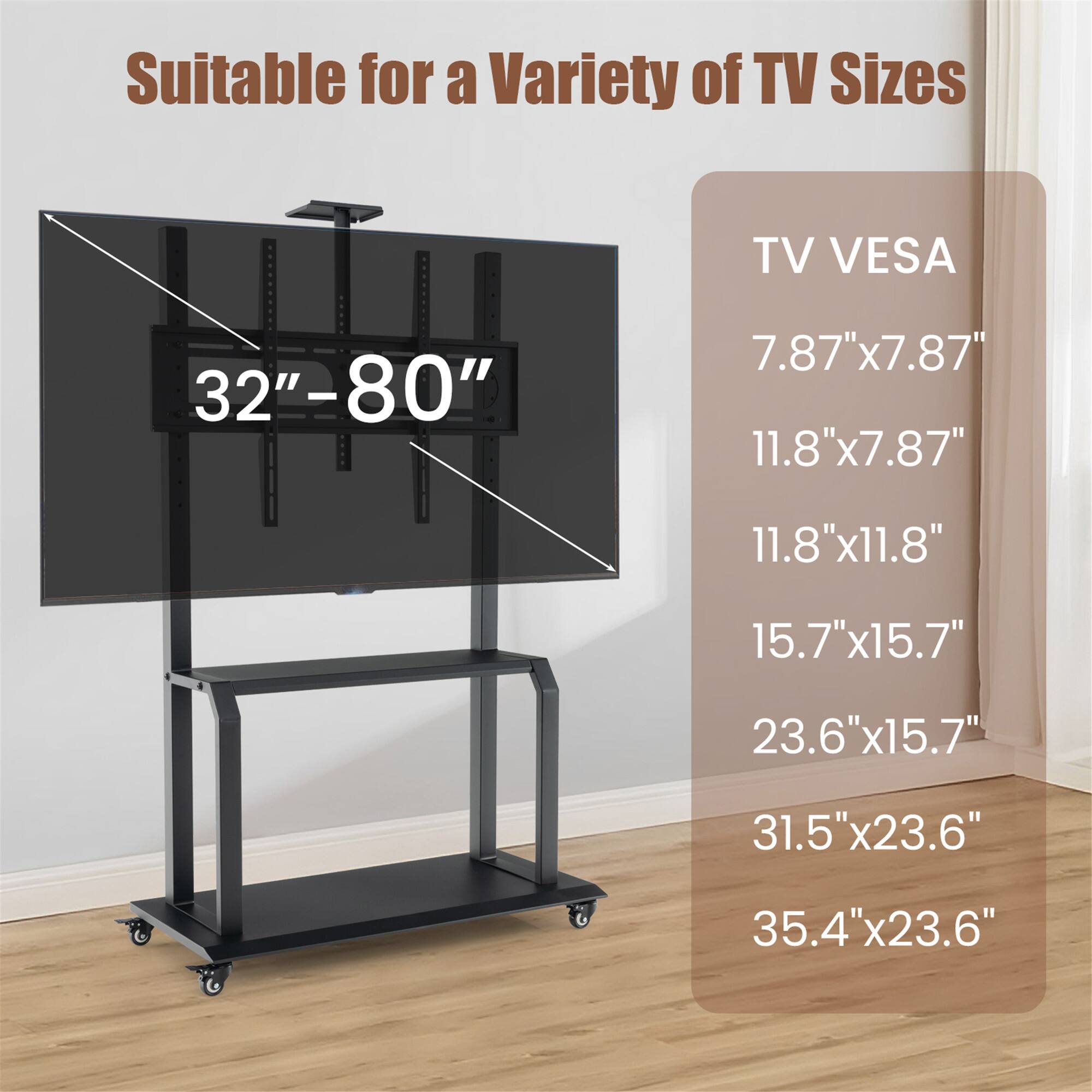 Suitable for a Variety of TV Sizes  
TV VESA  
32"-80"  
7.87"x7.87"  
11.8"x7.87"  
11.8"x11.8"  
15.7"x15.7"  
23.6"x15.7"  
31.5"x23.6"  
35.4"x23.6"