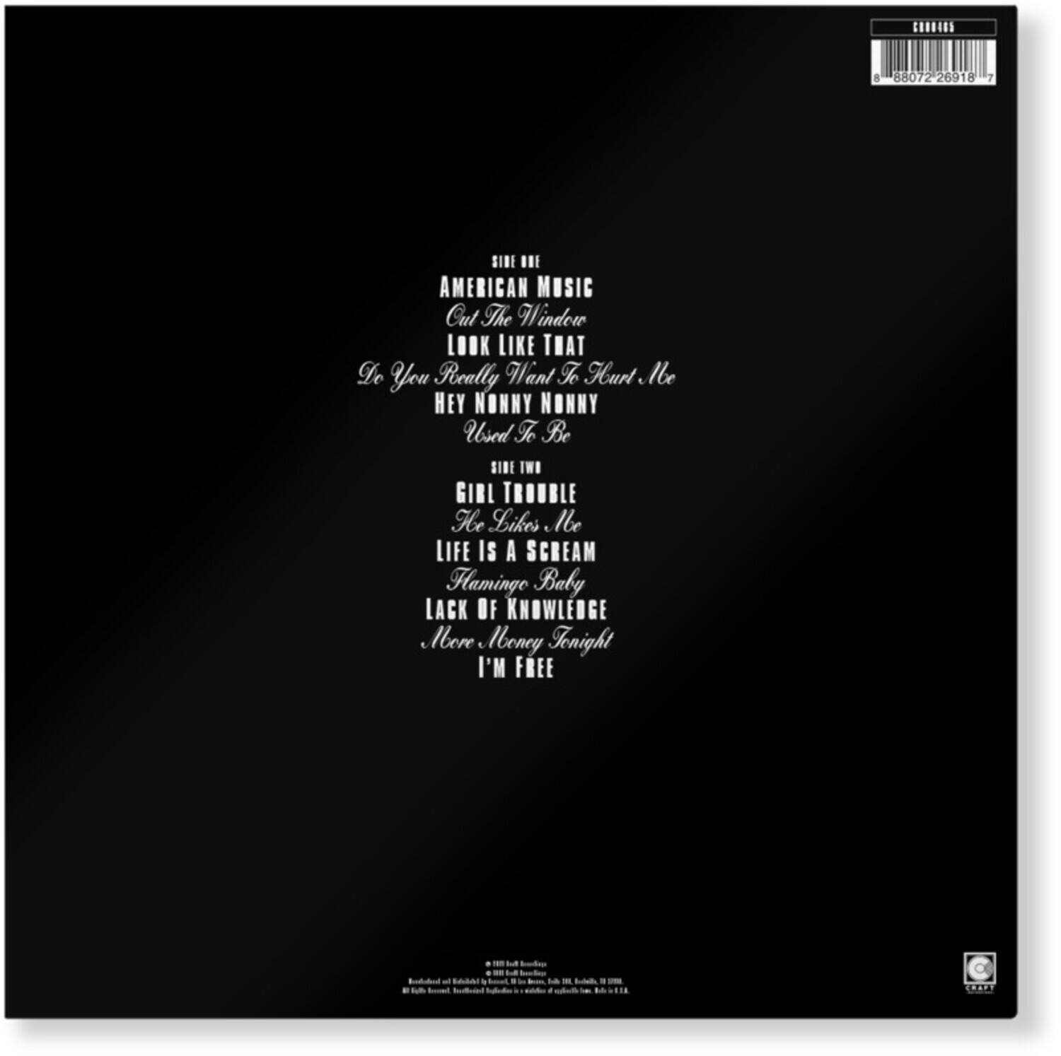 Sure, here is the corrected and grouped text from the image:

---

**SIDE A**

- AMERICAN MUSIC
- Cut The Window
- LOOK LIKE THAT
- I'm You Really Want To Hurt Me
- HEY NONNY NONNY
- Used To Be

**SIDE B**

- GIRL TROUBLE
- He Likes Me
- LIFE IS A SCREAM
- Flaminge Baby
- LACK OF KNOWLEDGE
- More Money Tonight
- I'M FREE

---

**Barcode:** 88072 26918

**Label:** COLUMBUS

**Additional Text:**

- © 2011 Hail! Hail! Records, Inc.
- Recorded at Hail! Hail! Records, Inc. in Brooklyn, NY.
- Mastered by Hail! Hail! Records, Inc. in Brooklyn, NY.
- All Rights Reserved. Unauthorized duplication is a violation of applicable laws.

---