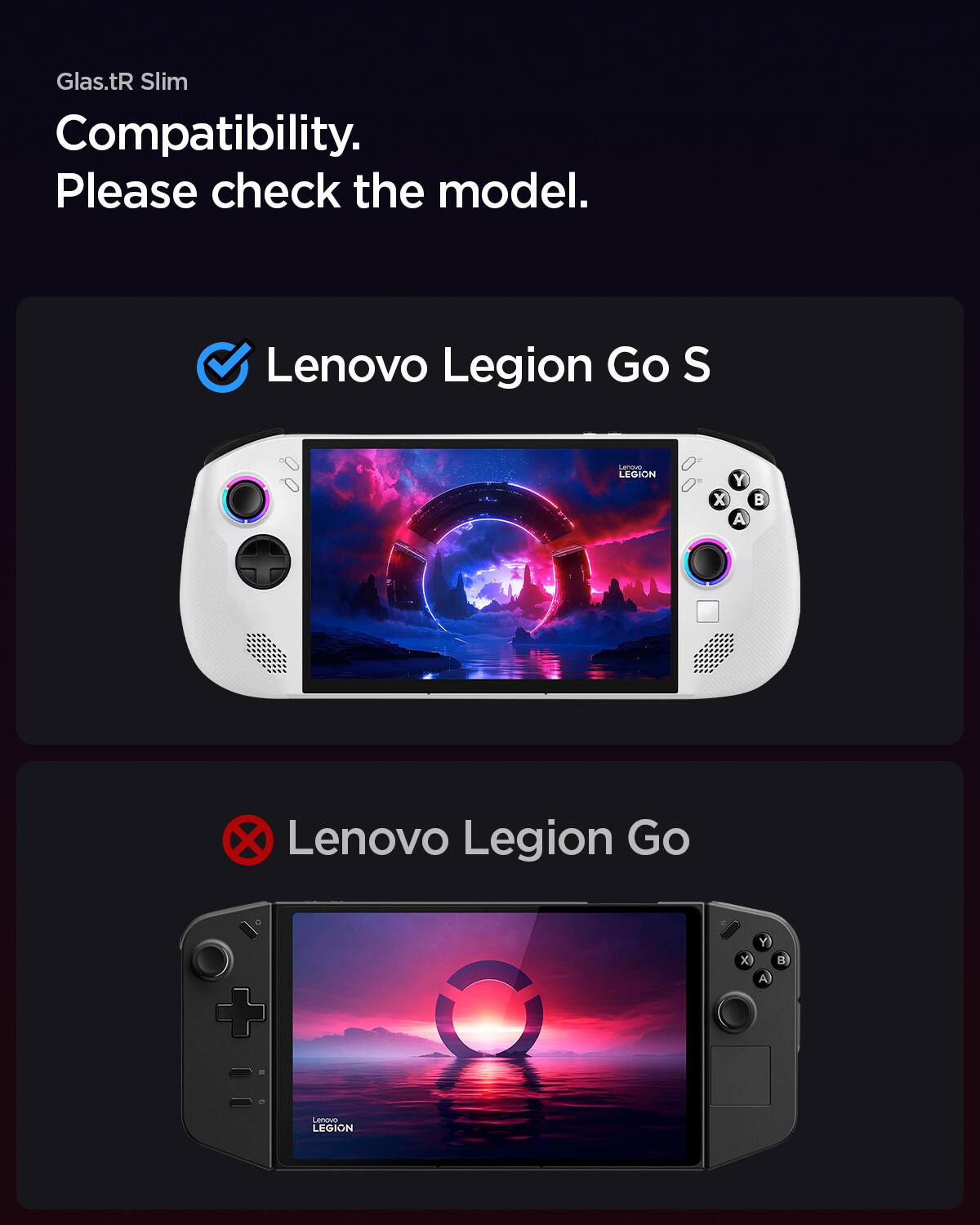 Glas.tR Slim Compatibility. Please check the model.  
Lenovo Legion Go S  
Lenovo Legion Go