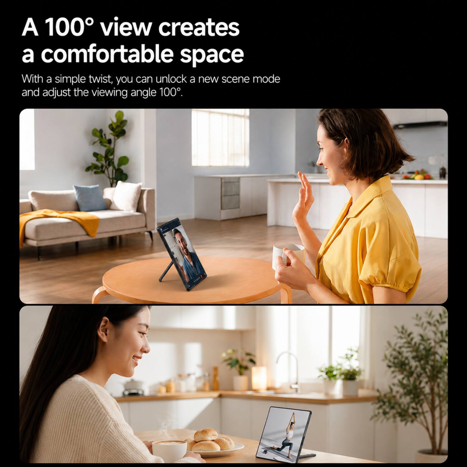A 100° view creates a comfortable space

With a simple twist, you can unlock a new scene mode and adjust the viewing angle 100°.