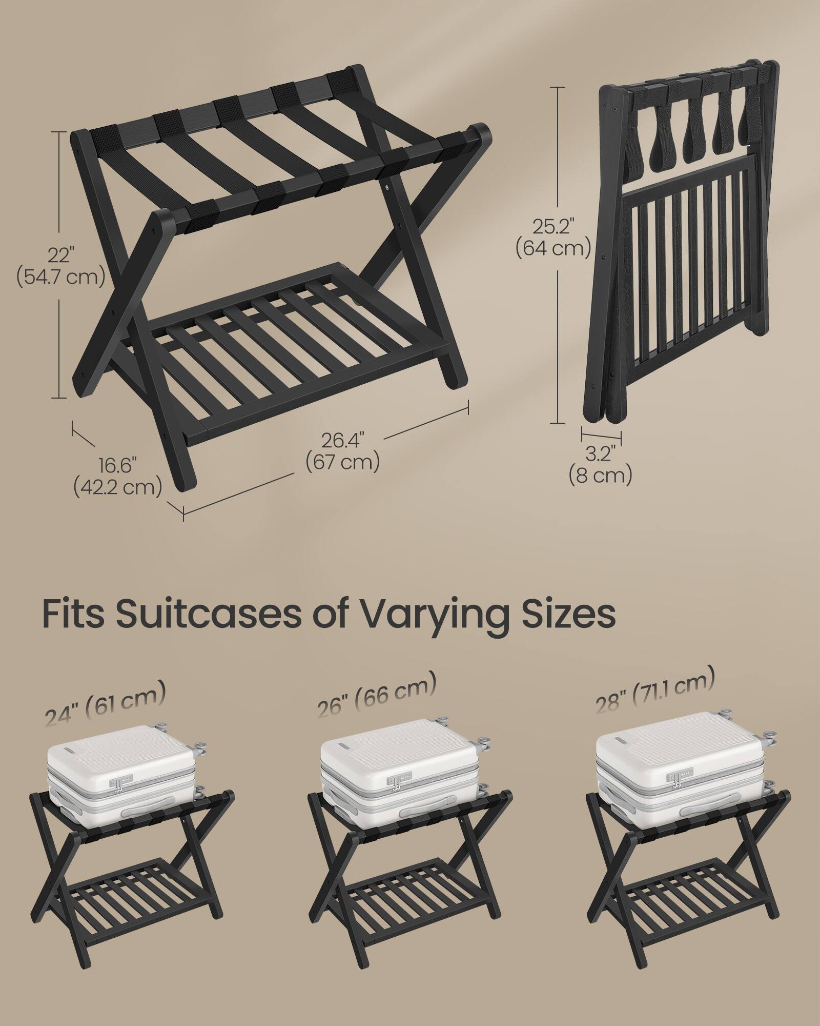 22" (54.7 cm)  
25.2" (64 cm)  
16.6" (42.2 cm)  
26.4" (67 cm)  
3.2" (8 cm)  

Fits Suitcases of Varying Sizes  
24" (61 cm)  
26" (66 cm)  
28" (71.1 cm)