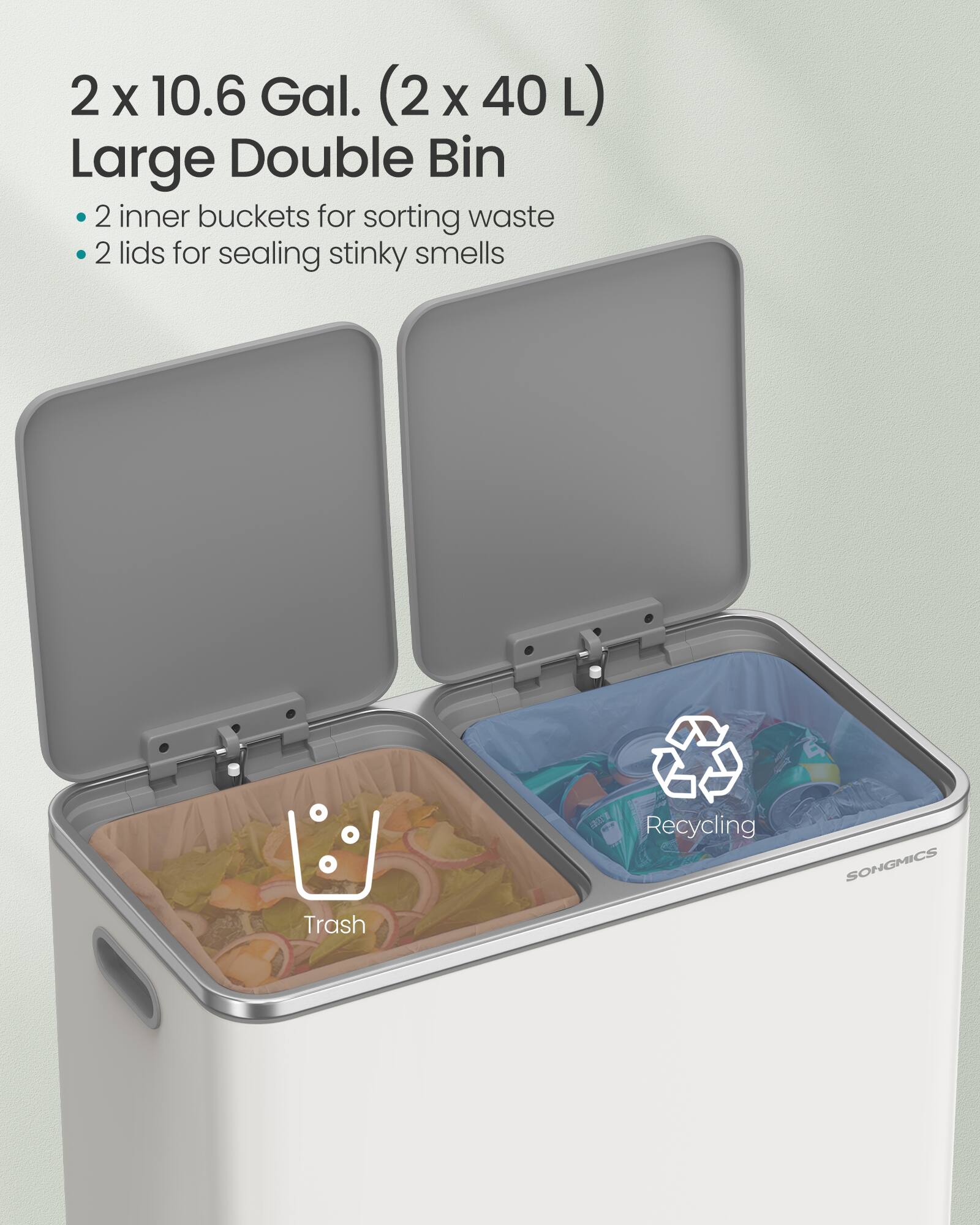 2 x 10.6 Gal. (2 x 40 L) Large Double Bin  
2 inner buckets for sorting waste  
2 lids for sealing stinky smells  
Recycling  
Trash