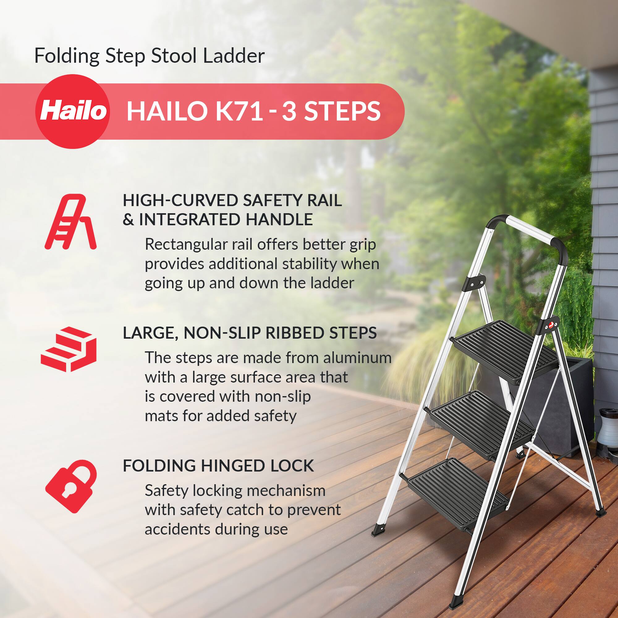 Folding Step Stool Ladder

Hailo HAILO K71 - 3 STEPS

HIGH-CURVED SAFETY RAIL & INTEGRATED HANDLE
Rectangular rail offers better grip provides additional stability when going up and down the ladder

LARGE, NON-SLIP RIBBED STEPS
The steps are made from aluminum with a large surface area that is covered with non-slip mats for added safety

FOLDING HINGED LOCK
Safety locking mechanism with safety catch to prevent accidents during use