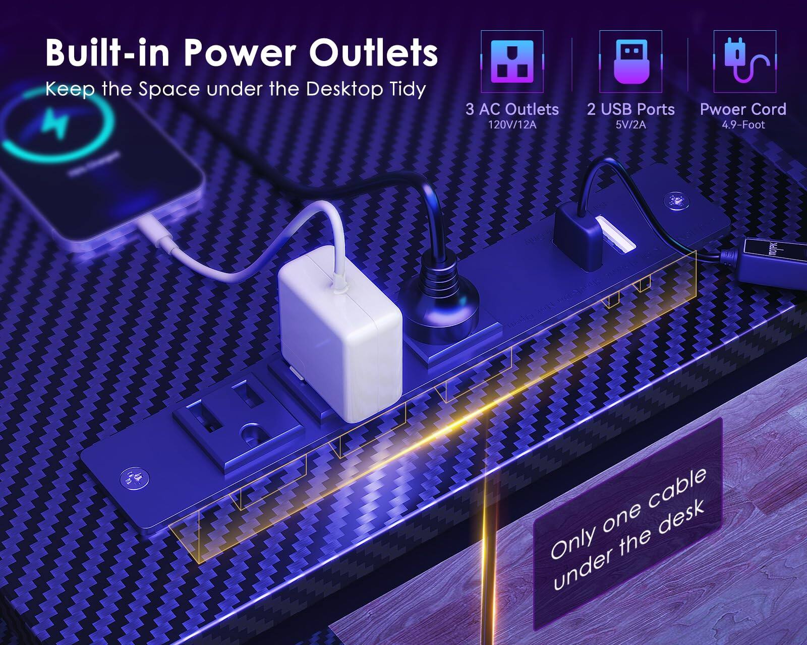 Built-in Power Outlets  
Keep the Space under the Desktop Tidy  

3 AC Outlets  
120V/12A  

2 USB Ports  
5V/2A  

Power Cord  
4.9-Foot  

Only one cable under the desk