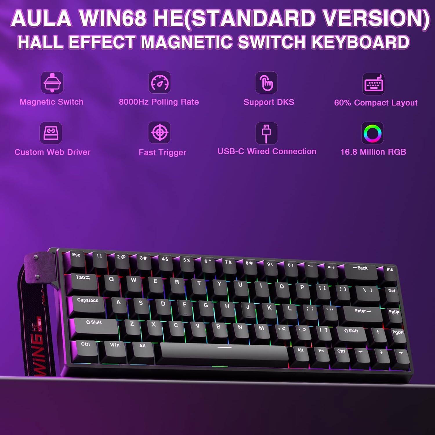 AULA WIN68 HE (STANDARD VERSION)  
HALL EFFECT MAGNETIC SWITCH KEYBOARD  

- Magnetic Switch  
- 8000Hz Polling Rate  
- Support DKS  
- 60% Compact Layout  
- Custom Web Driver  
- Fast Trigger  
- USB-C Wired Connection  
- 16.8 Million RGB  

Key Layout:  
Esc 1 2 3 4 5 6 7 8 9 0 - = Backspace  
Tab Q W E R T Y U I O P [ ] \  
Capslock A S D F G H J K L ; ' Enter  
Shift Z X C V B N M , . / Shift  
Ctrl Win Alt Spacebar Alt Fn Ctrl