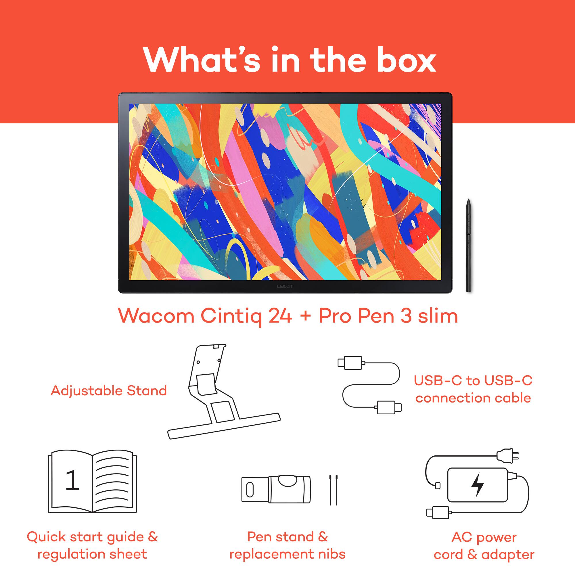 What's in the box:

- Wacom Cintiq 24 + Pro Pen 3 slim
- Adjustable Stand
- USB-C to USB-C connection cable
- Quick start guide & regulation sheet
- Pen stand & replacement nibs
- AC power cord & adapter