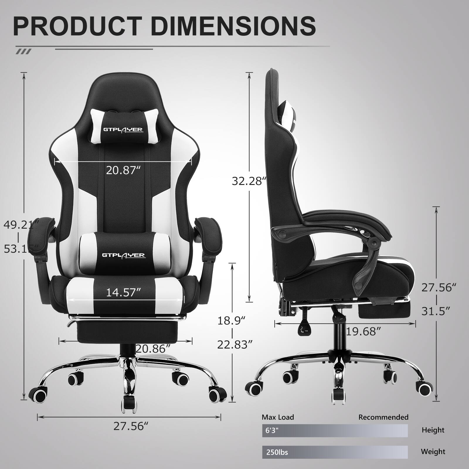PRODUCT DIMENSIONS

- GTPLAYER
  - 20.87"
  - 32.28"
  - 49.21"
  - 53.1"
  - 14.57"
  - 27.56"
  - 20.86"
  - 18.9"
  - 22.83"
  - 19.68"
  - 31.5"
  - 27.56"

Max Load: 6'3"
Recommended Height: 250lbs Weight