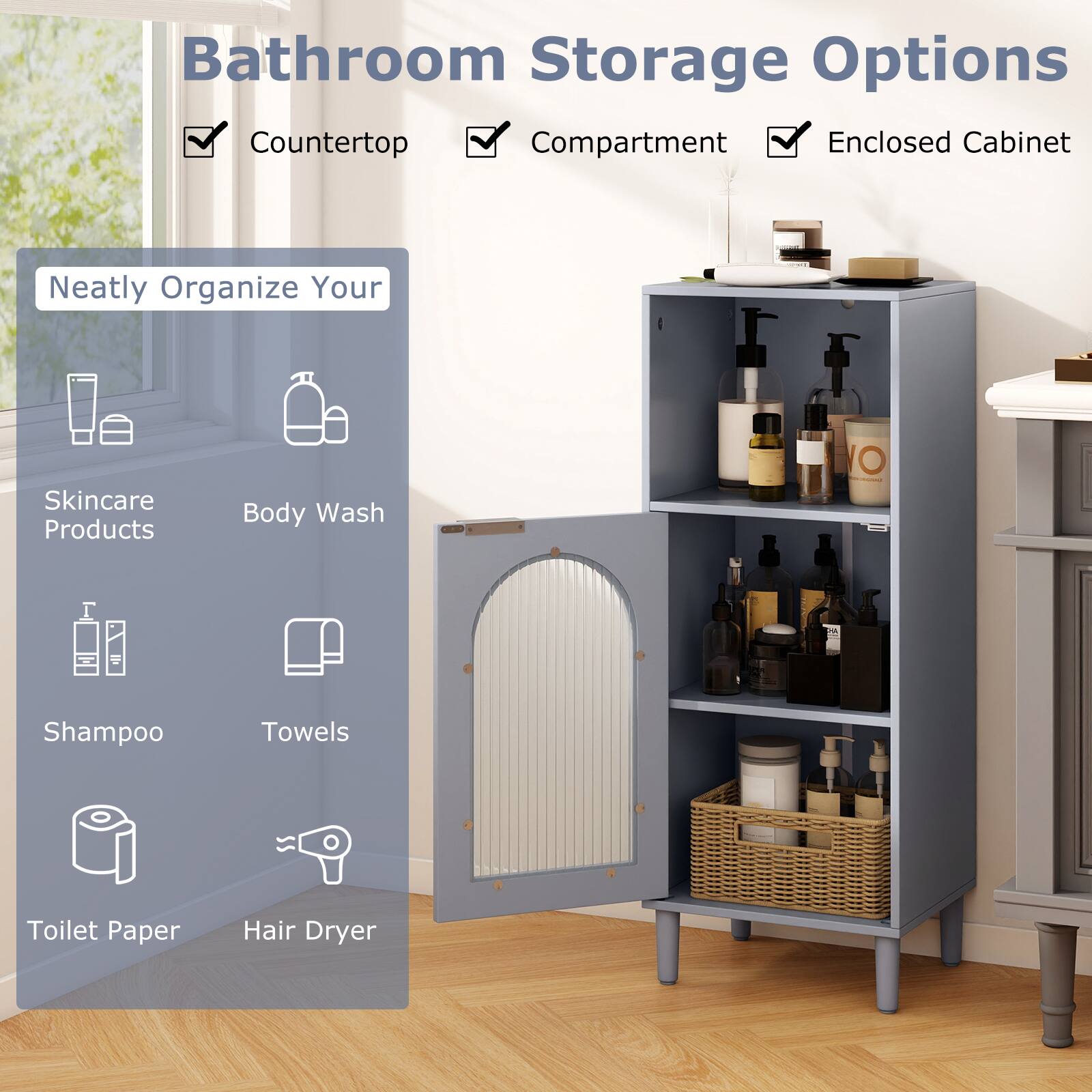 Bathroom Storage Options

- Countertop
- Compartment
- Enclosed Cabinet

Neatly Organize Your

- Skincare Products
- Body Wash
- Shampoo
- Towels
- Toilet Paper
- Hair Dryer