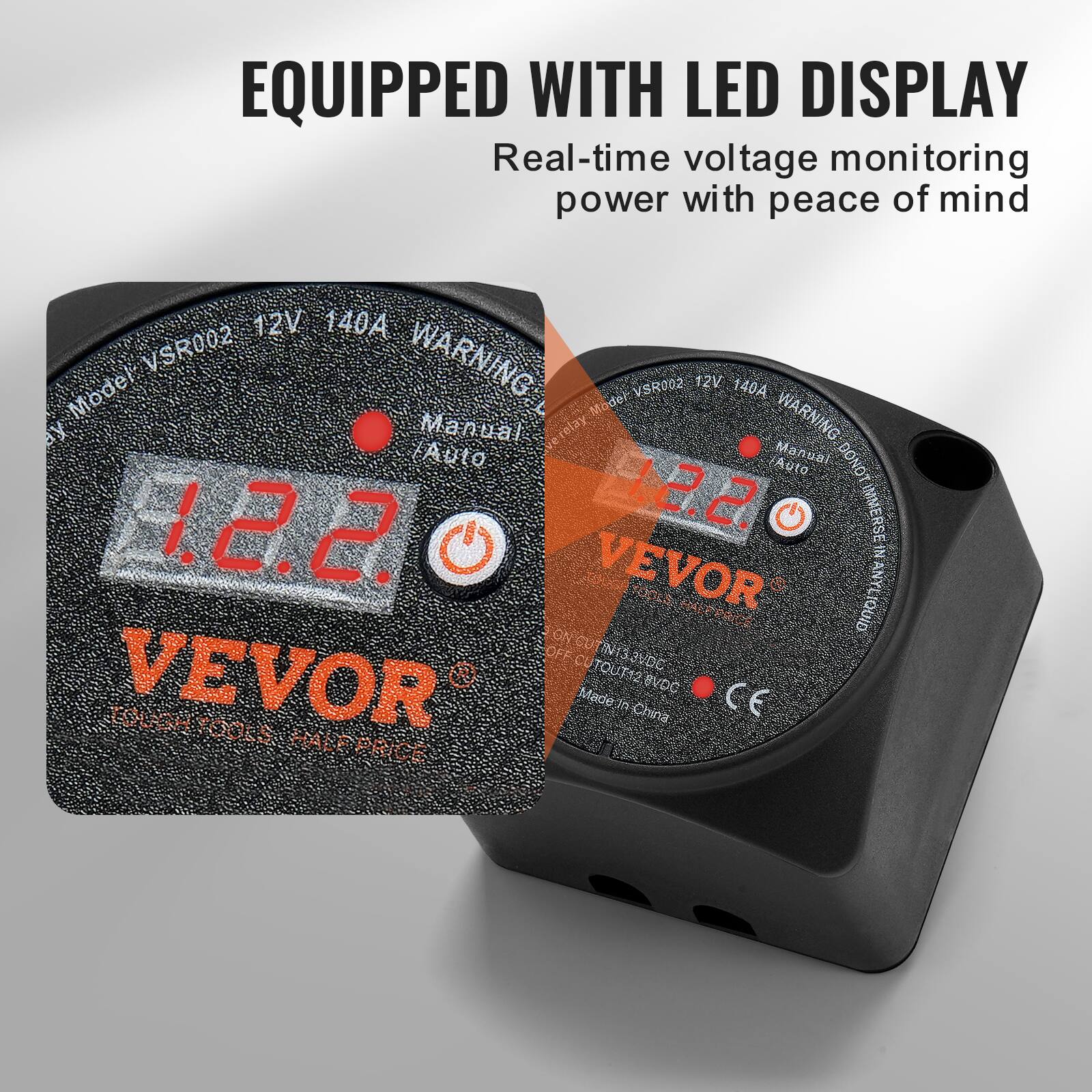 EQUIPPED WITH LED DISPLAY  
Real-time voltage monitoring power with peace of mind  

12V 140A  
VSR002  
WARNING  
VSR002  
12V 140A  

Model Mode  
Manual Auto  

1.2.2.  
12.2.  

IMMERSE IN VEVOR TOOLS  
ANY HALEPRICE  
QUID ON  
OFFC  
INISOVDC  
VEVOR UTOUT12BVDC BVDC  

Made in TOUGH TOUGH TOOLS  
China TOORS HALP PRICE