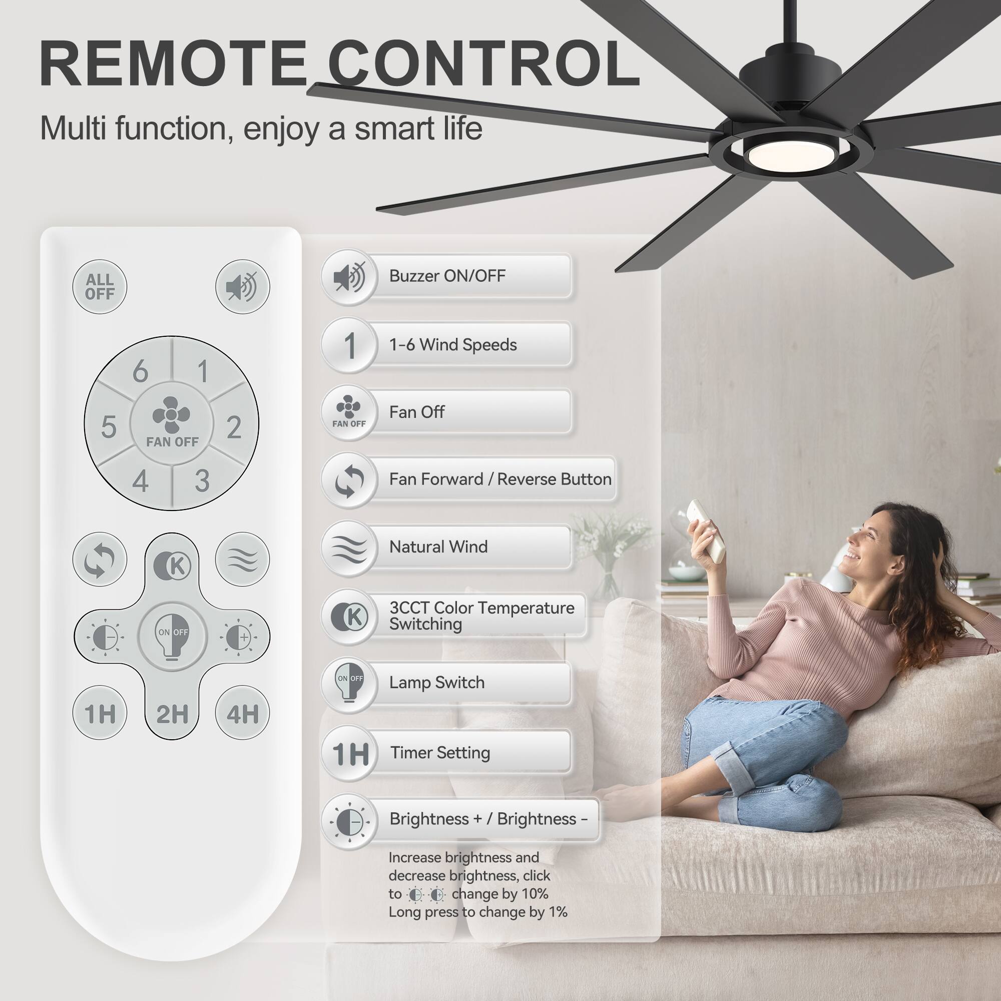 REMOTE CONTROL  
Multi function, enjoy a smart life  

- ALL OFF  
- Buzzer ON/OFF  
- 1-6 Wind Speeds  
- FAN OFF  
- Fan Forward / Reverse Button  
- Natural Wind  
- 3CCT Color Temperature Switching  
- Lamp Switch  
- Timer Setting  
- Brightness + / Brightness -  

Increase brightness and decrease brightness, click to change by 10%  
Long press to change by 1%