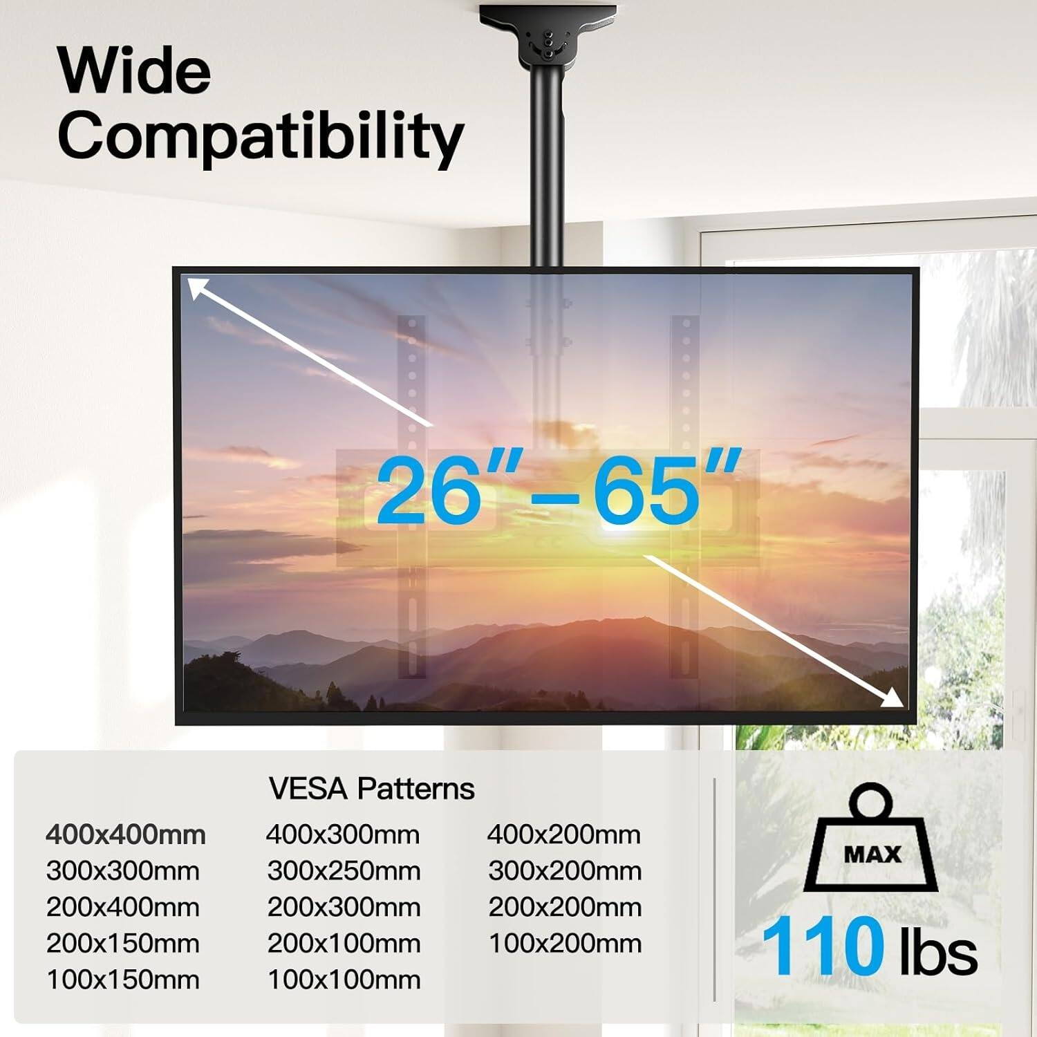 Wide Compatibility  
26"–65"  
VESA Patterns  
400x400mm  
400x300mm  
400x200mm  
300x300mm  
300x250mm  
300x200mm  
200x400mm  
200x300mm  
200x200mm  
200x150mm  
200x100mm  
100x200mm  
100x150mm  
100x100mm  
MAX 110 lbs