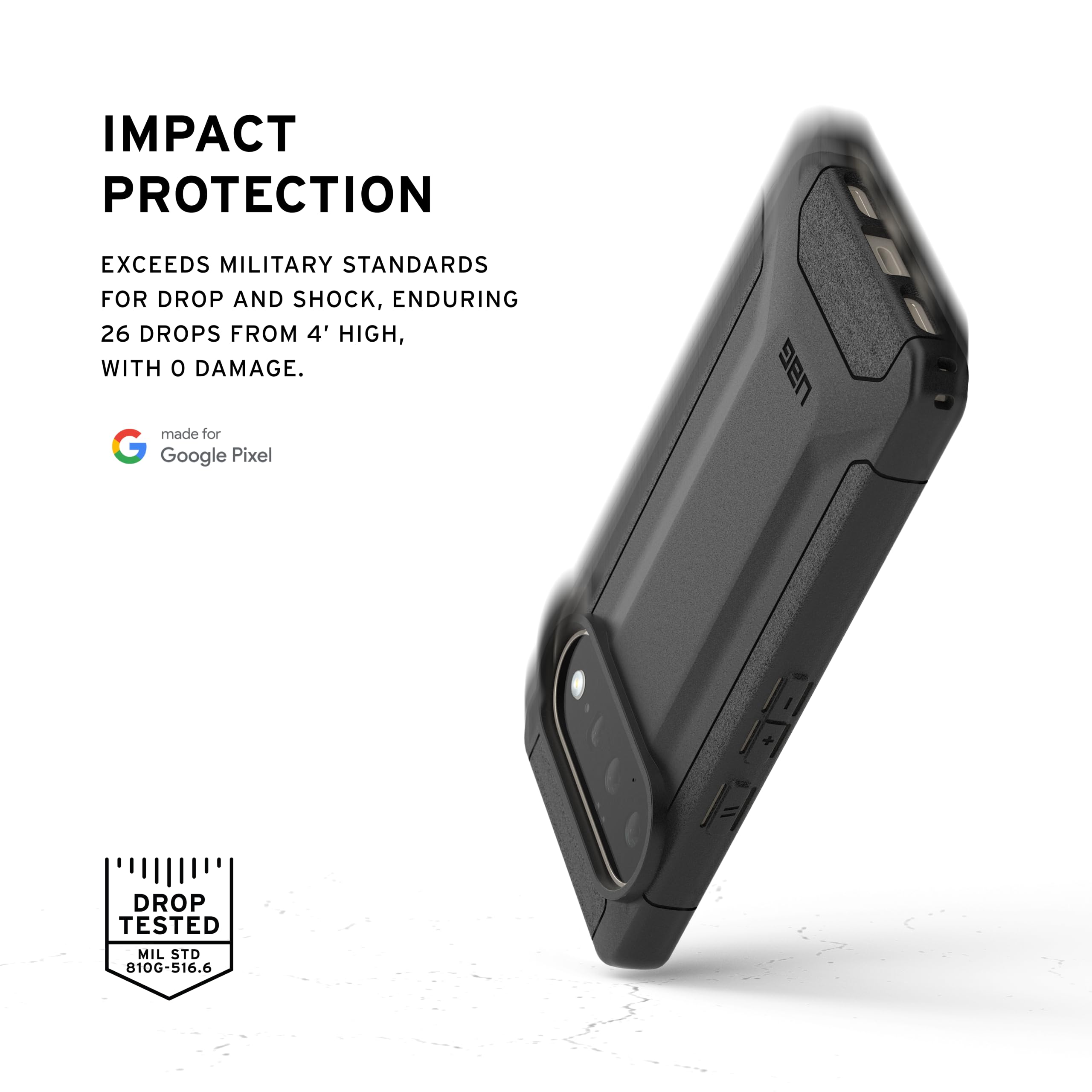IMPACT PROTECTION

EXCEEDS MILITARY STANDARDS FOR DROP AND SHOCK, ENDURING 26 DROPS FROM 4' HIGH, WITH 0 DAMAGE.

made for Google Pixel

DROP TESTED
MIL STD 810G-516.6