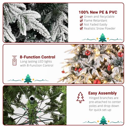 100% New PE & PVC  
Green and Recyclable  
Flame Retardant  
Not Faded Easily  
Realistic Snow Powder  

8-Function Control  
Long-lasting LED Lights with 8-Function Control  

Easy Assembly  
Hinged branches are pre-attached to center poles and drop down for quick set-up