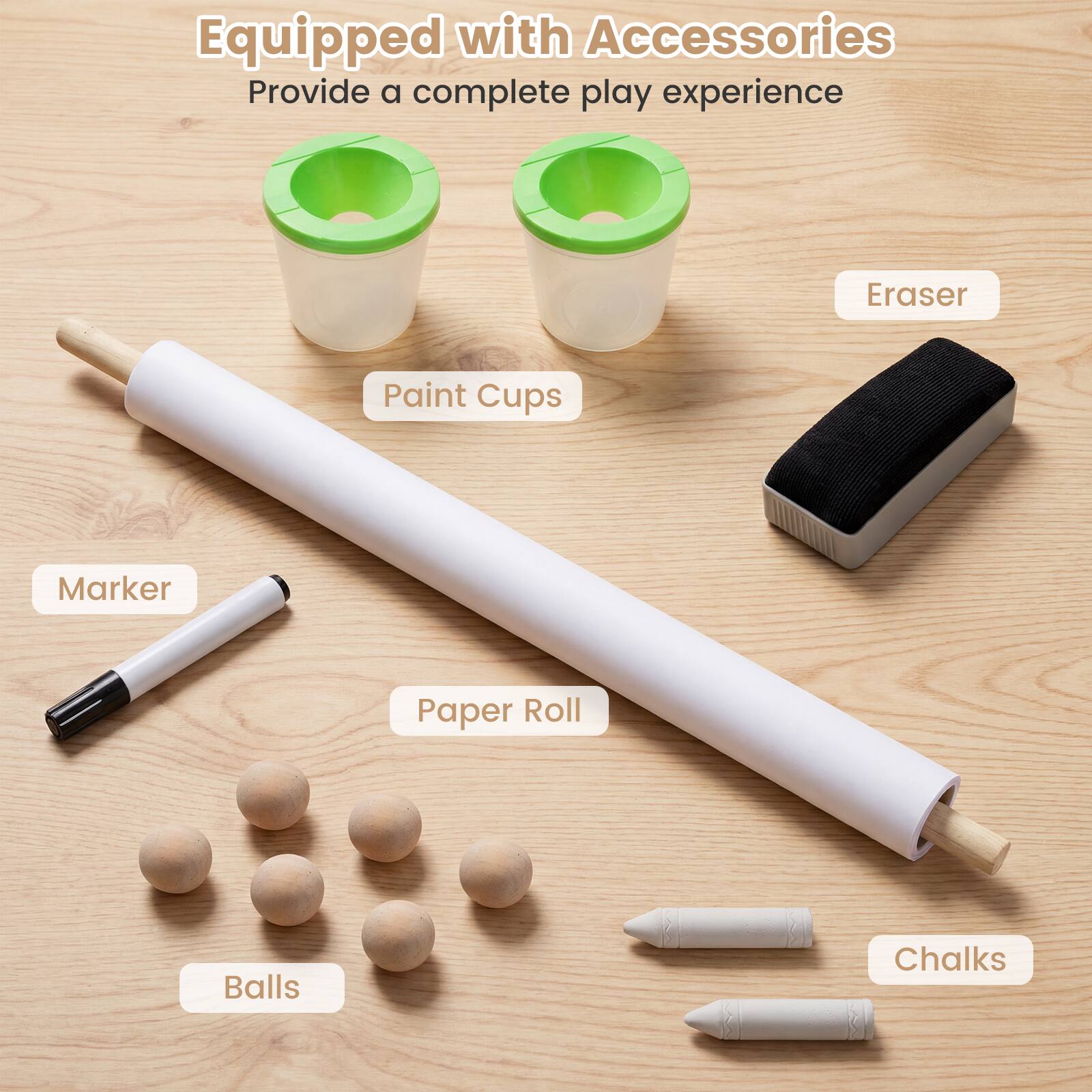 Equipped with Accessories  
Provide a complete play experience  
Eraser  
Paint Cups  
Marker  
Paper Roll  
Balls  
Chalks
