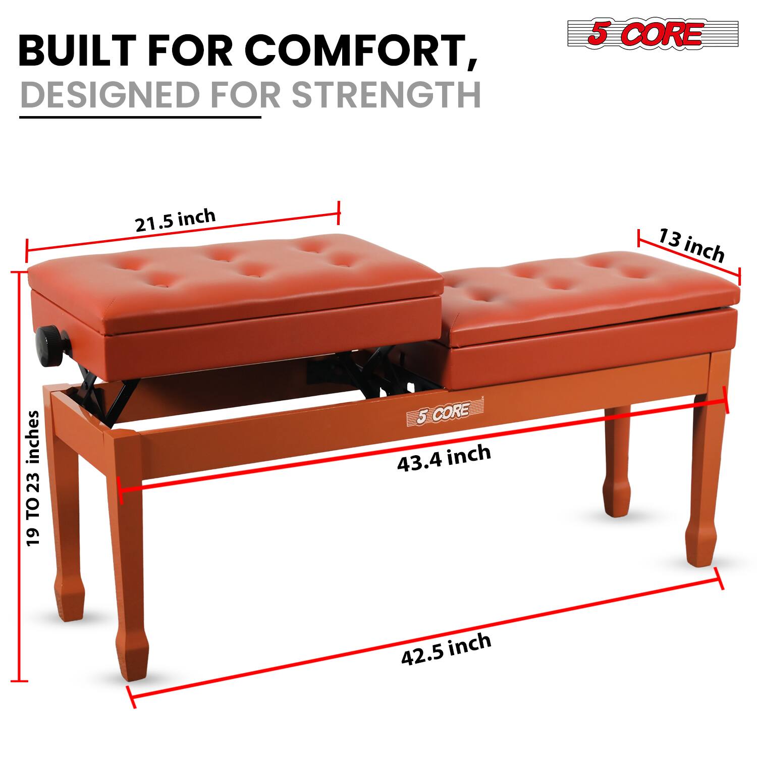 BUILT FOR COMFORT,  
DESIGNED FOR STRENGTH  

5 CORE  

21.5 inch  
13 inch  
19 TO 23 inches  
43.4 inch  
42.5 inch