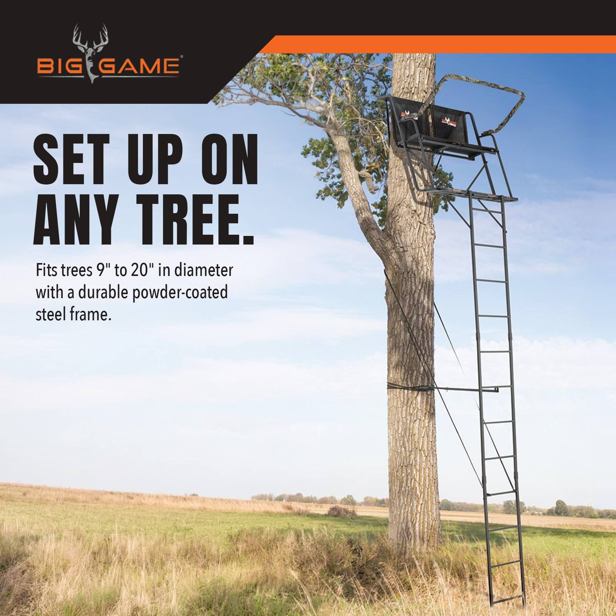 BIG GAME  
SET UP ON ANY TREE.  
Fits trees 9" to 20" in diameter with a durable powder-coated steel frame.
