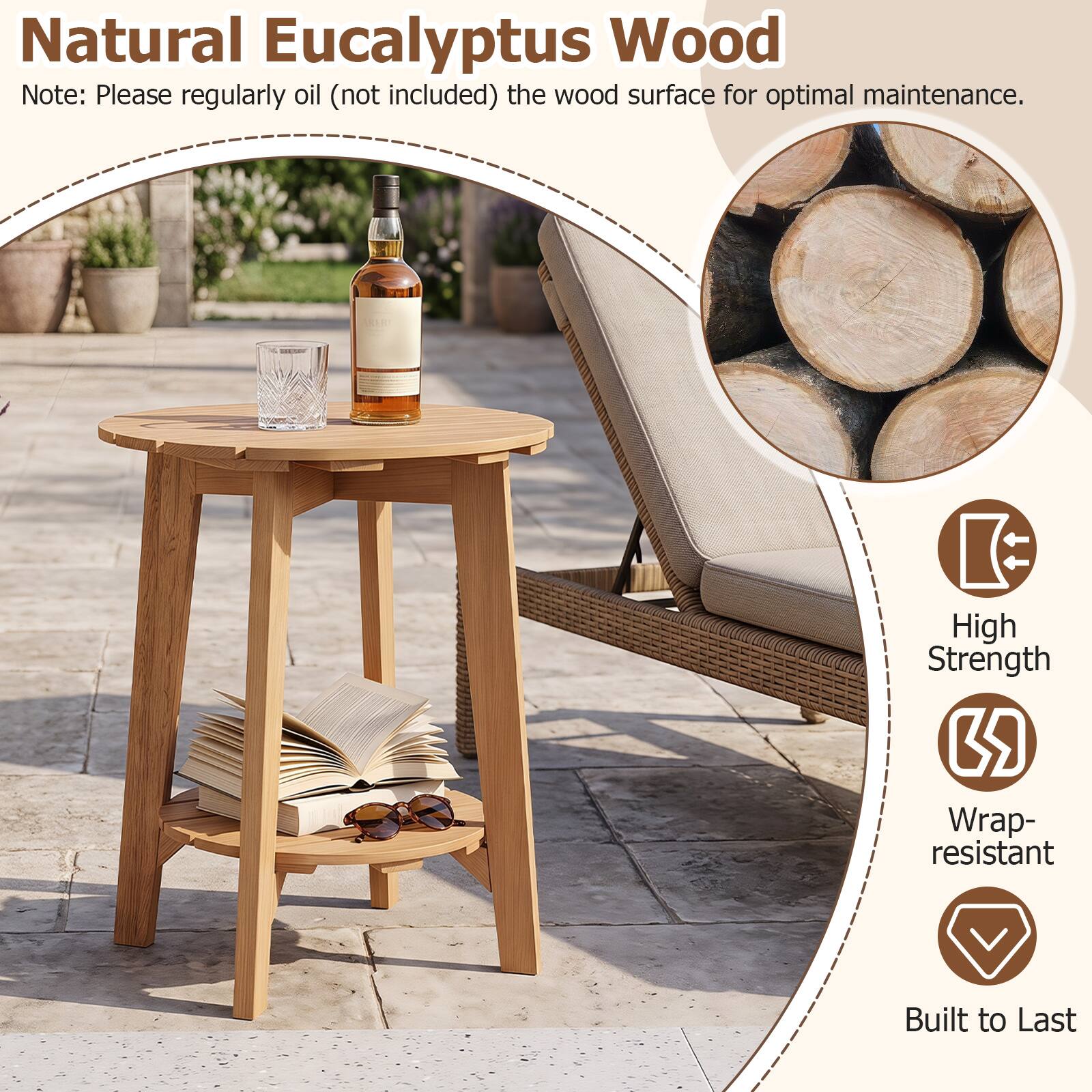 Natural Eucalyptus Wood  
Note: Please regularly oil (not included) the wood surface for optimal maintenance.  

High Strength  
Wrap-resistant  
Built to Last