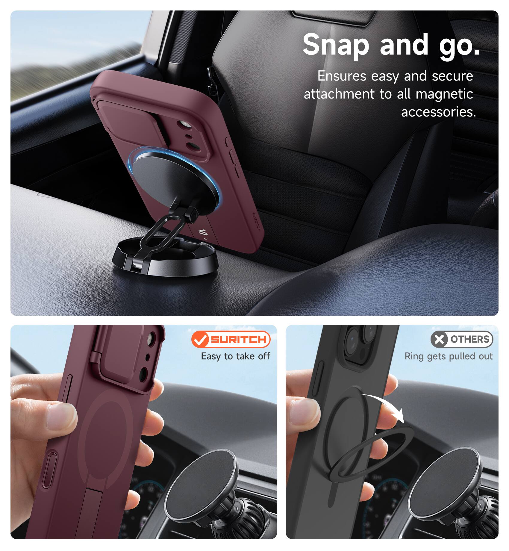 Snap and go.  
Ensures easy and secure attachment to all magnetic accessories.  

SURITCH  
Easy to take off  

OTHERS  
Ring gets pulled out