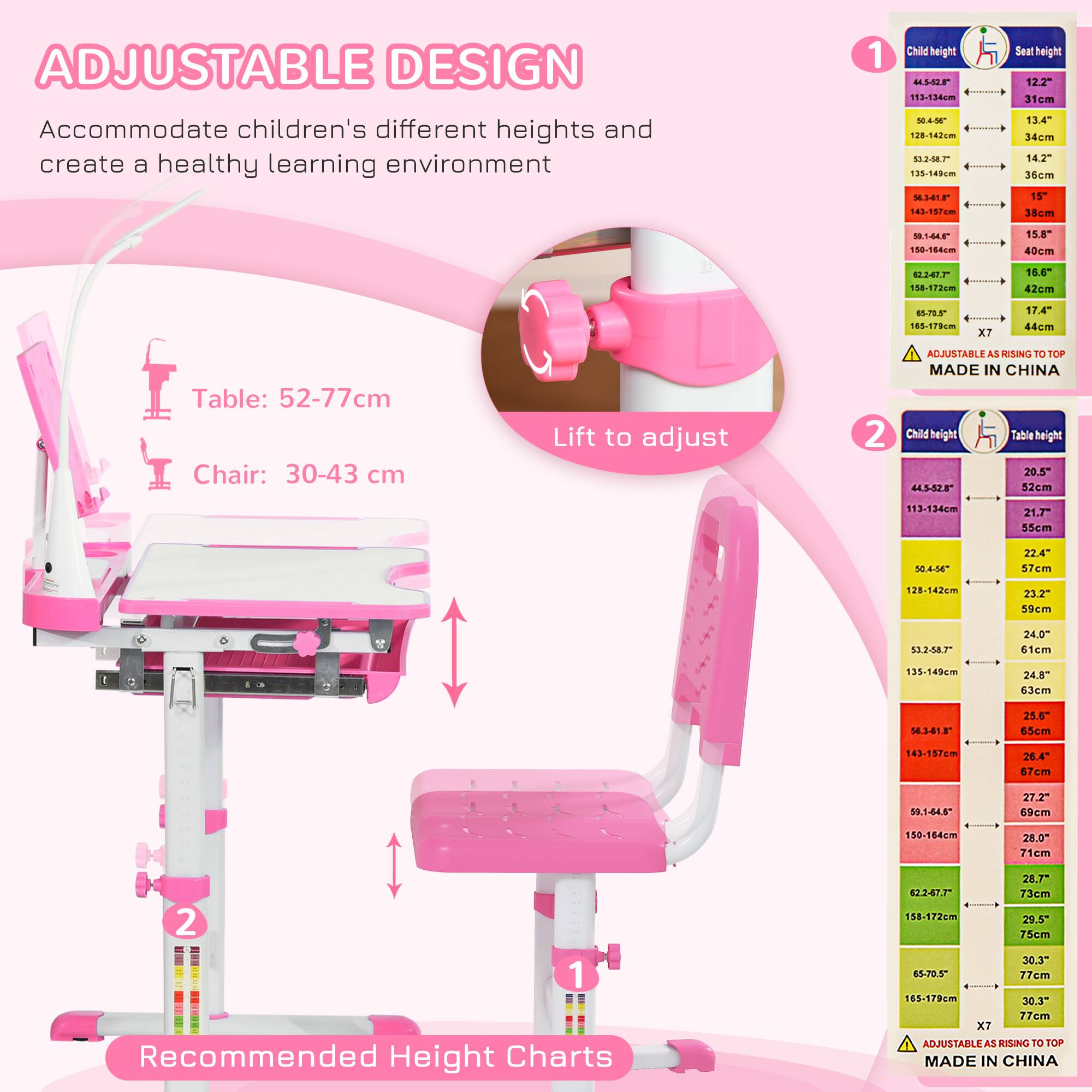 **ADJUSTABLE DESIGN**  
Accommodate children's different heights and create a healthy learning environment

**Table:** 52-77cm  
**Chair:** 30-43 cm

**Lift to adjust**

**Recommended Height Charts**

1. **Child height**  
   - 44.5-52cm: Seat height 12.2" (31cm)  
   - 53.2-58.7cm: Seat height 13.4" (34cm)  
   - 59.1-64.6cm: Seat height 14.2" (36cm)  
   - 65.1-70.8cm: Seat height 15" (38cm)  
   - 71.1-77.2cm: Seat height 15.8" (40cm)  
   - 78.1-83.8cm: Seat height 16.6" (42cm)  
   - 84.1-90.2cm: Seat height 17.4" (44cm)  
   -
