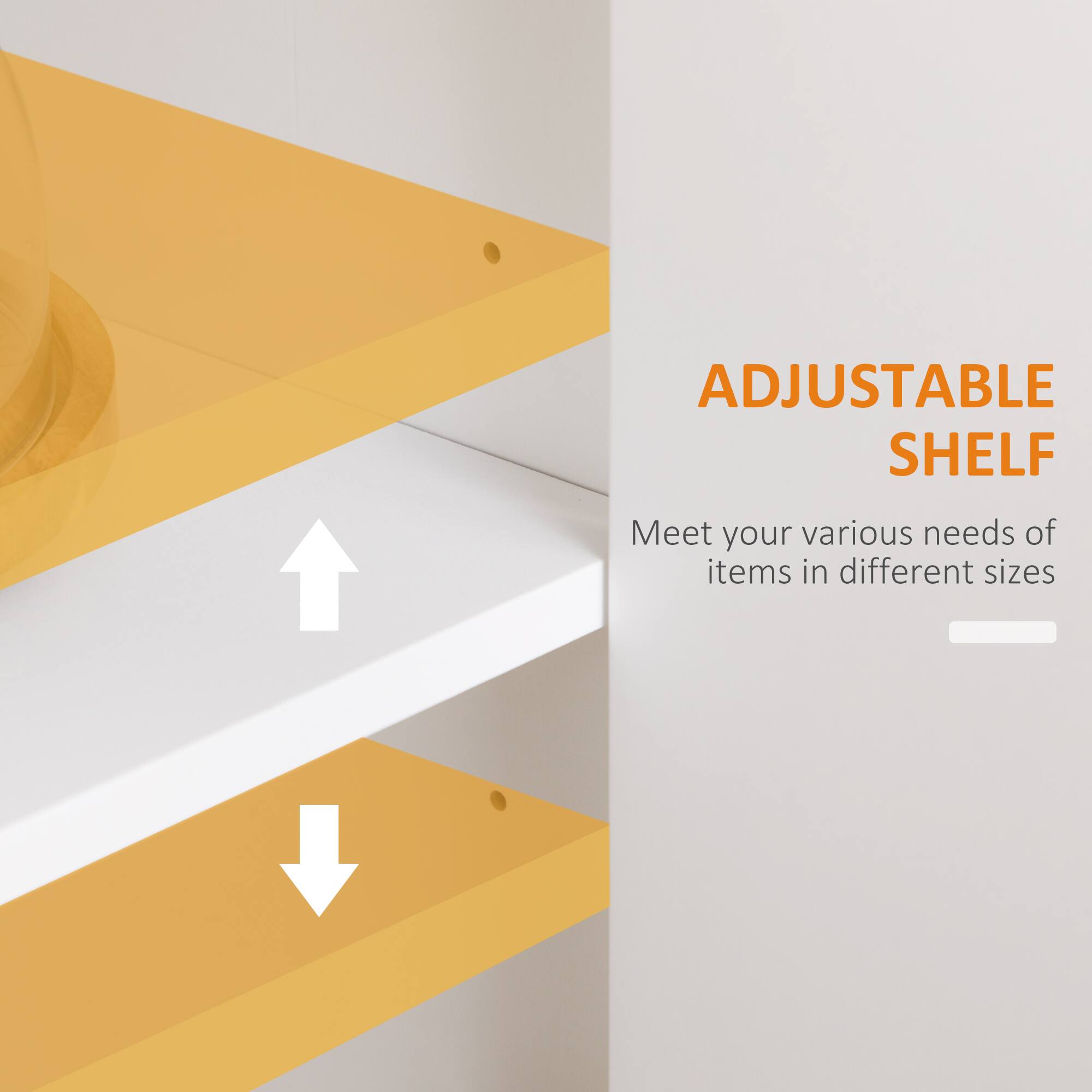 ADJUSTABLE SHELF
Meet your various needs of items in different sizes
