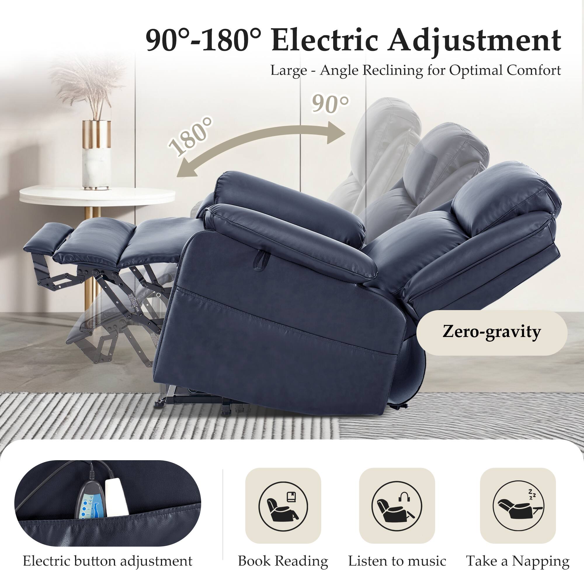 90°-180° Electric Adjustment  
Large - Angle Reclining for Optimal Comfort  

Zero-gravity  

Electric button adjustment  
Book Reading  
Listen to music  
Take a Napping