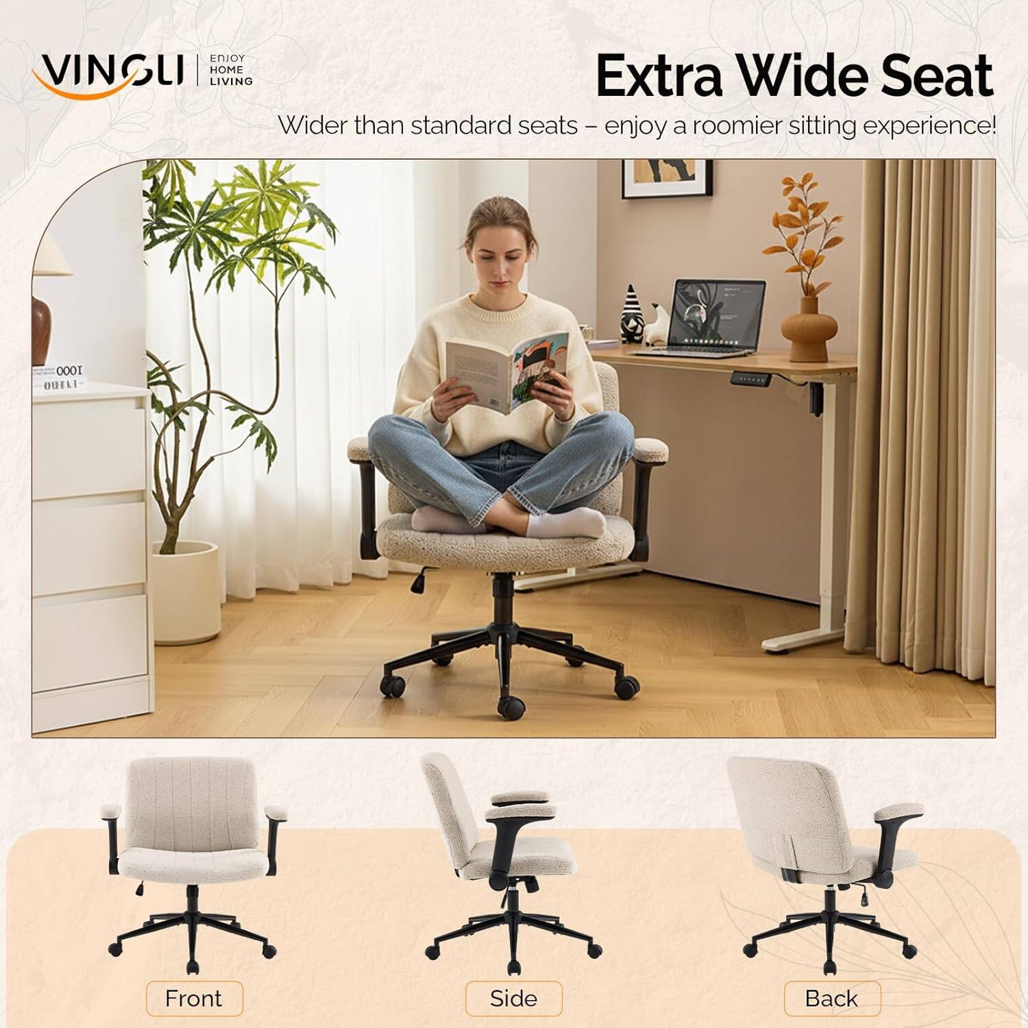 ENJOY VINGLI HOME LIVING

Extra Wide Seat
Wider than standard seats - enjoy a roomier sitting experience!

Front Side Back