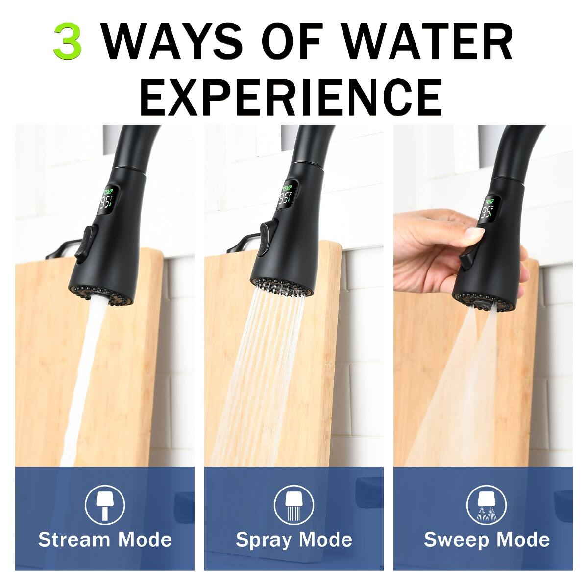 3 WAYS OF WATER EXPERIENCE

Stream Mode
Spray Mode
Sweep Mode