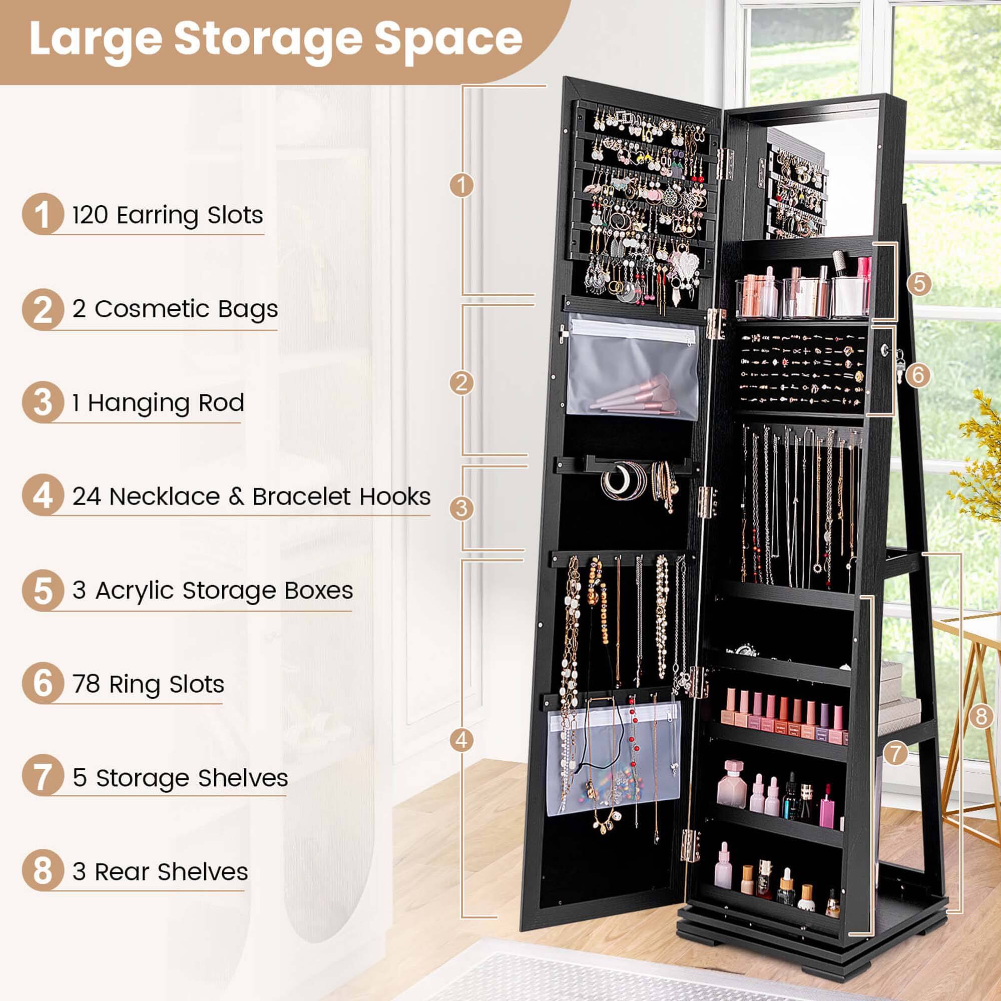 Large Storage Space:

1. 120 Earring Slots
2. 2 Cosmetic Bags
3. 1 Hanging Rod
4. 24 Necklace & Bracelet Hooks
5. 3 Acrylic Storage Boxes
6. 78 Ring Slots
7. 5 Storage Shelves
8. 4 Rear Shelves