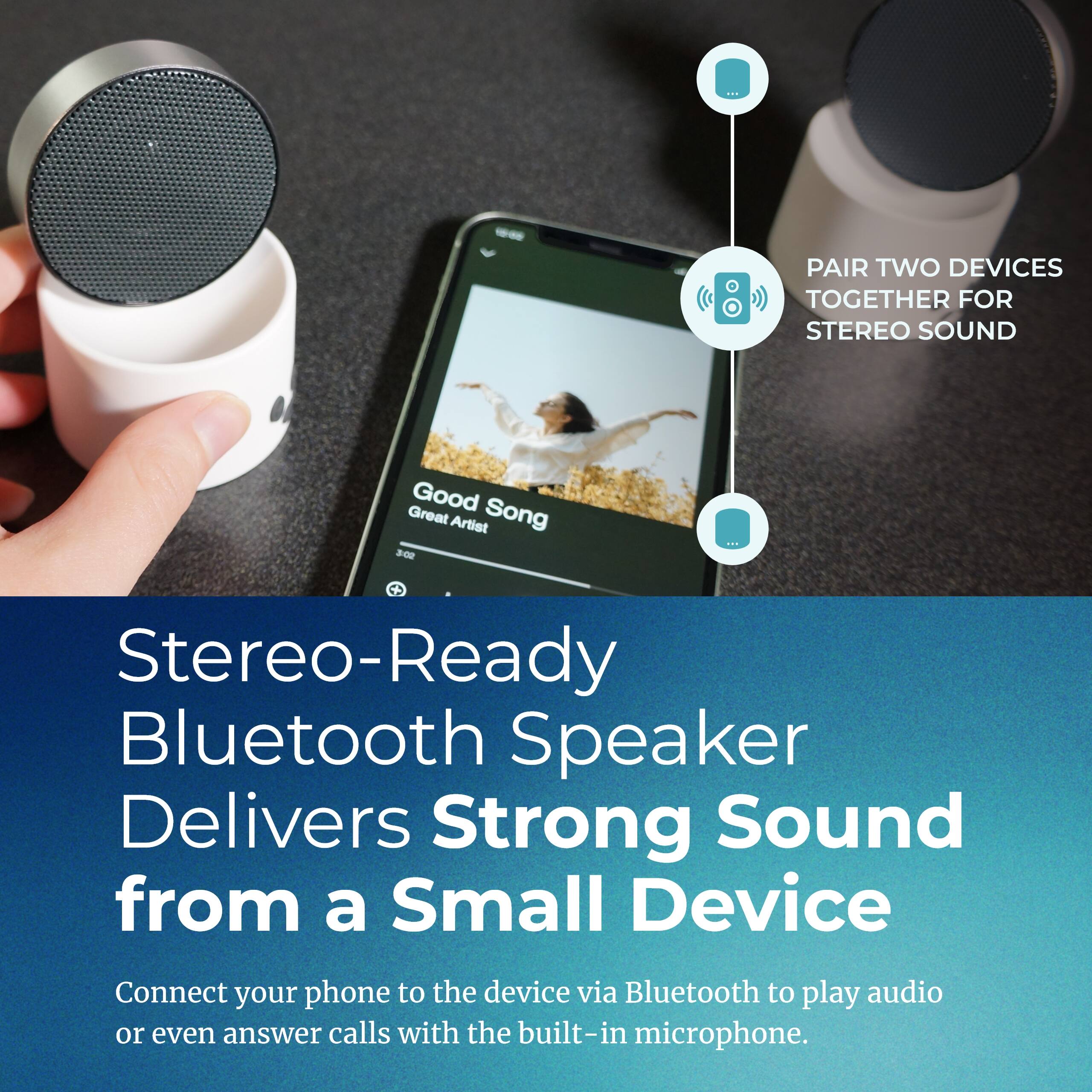 PAIR TWO DEVICES TOGETHER FOR STEREO SOUND

Stereo-Ready Bluetooth Speaker Delivers Strong Sound from a Small Device

Connect your phone to the device via Bluetooth to play audio or even answer calls with the built-in microphone.