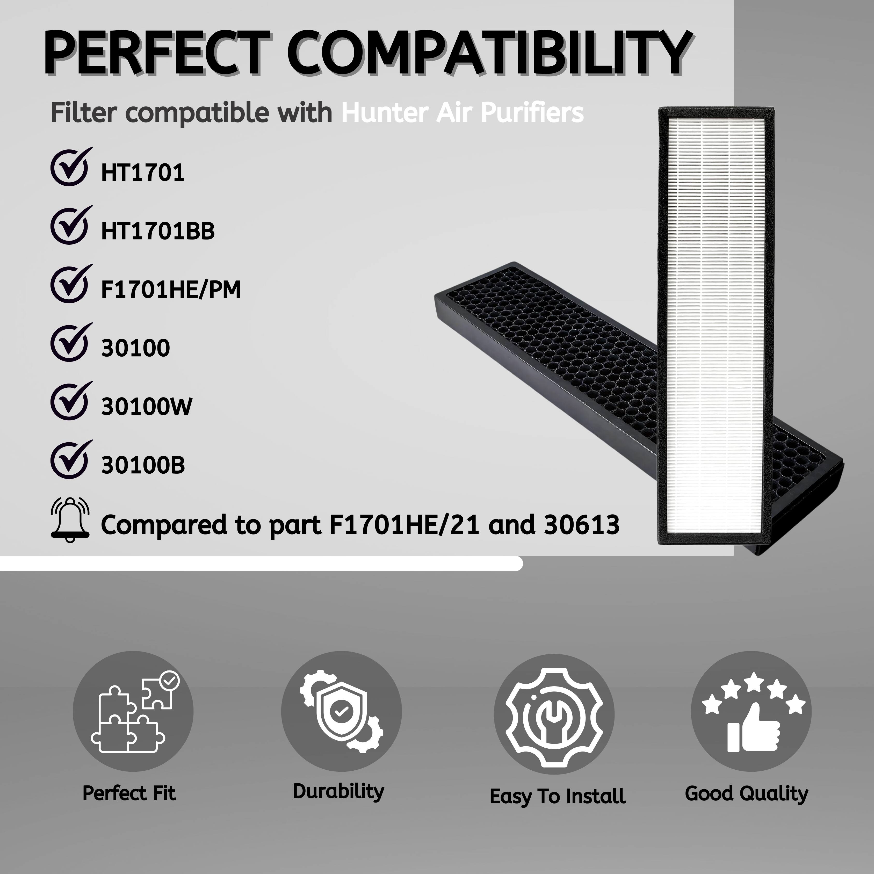 PERFECT COMPATIBILITY  
Filter compatible with Hunter Air Purifiers  
HT1701  
HT1701BB  
F1701HE/PM  
30100  
30100W  
30100B  
Compared to part F1701HE/21 and 30613  

Perfect Fit  
Durability  
Easy To Install  
Good Quality