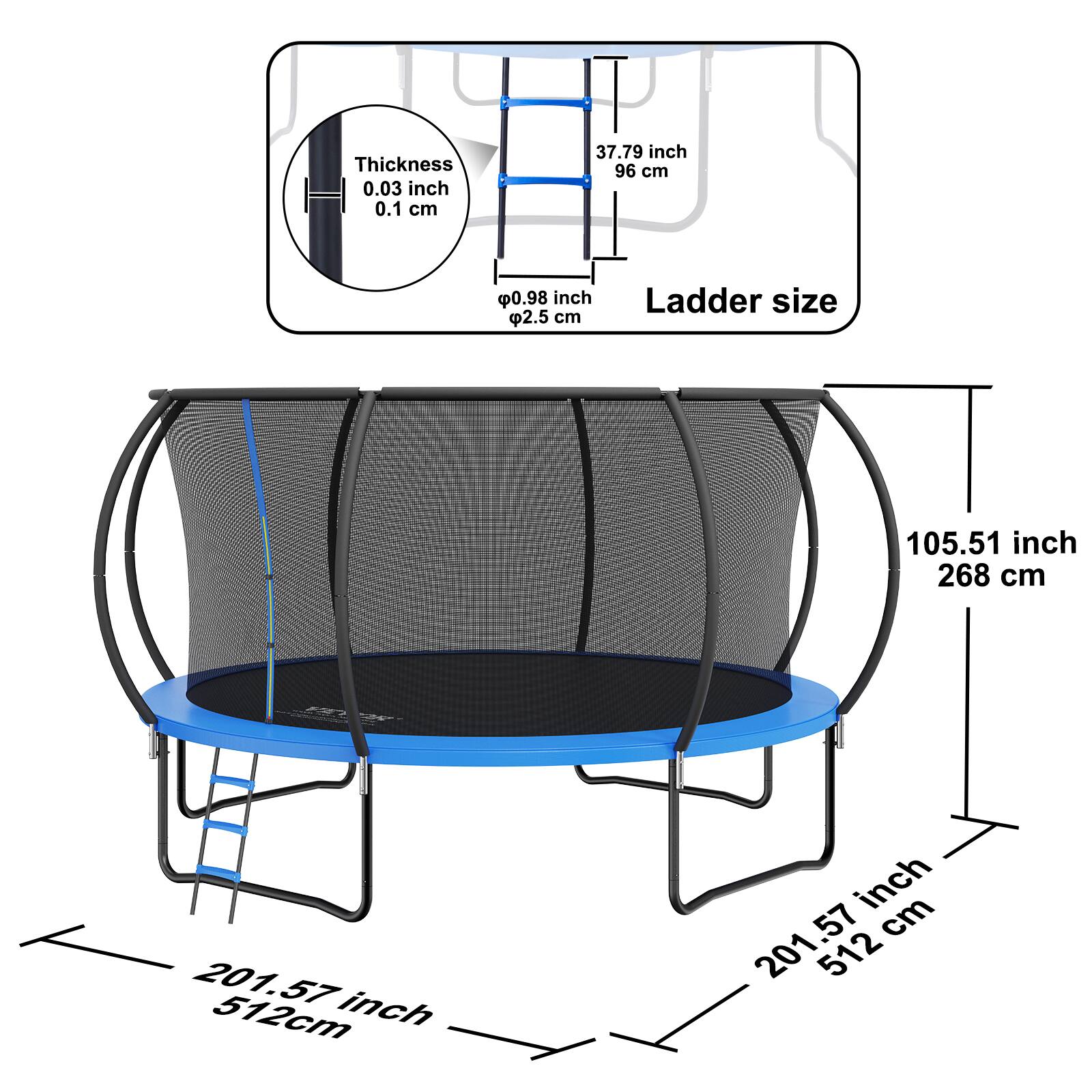 Thickness: 0.03 inch (0.1 cm)  
Ladder size: 37.79 inch (96 cm)  
Diameter: 201.57 inch (512 cm)  
Height: 105.51 inch (268 cm)