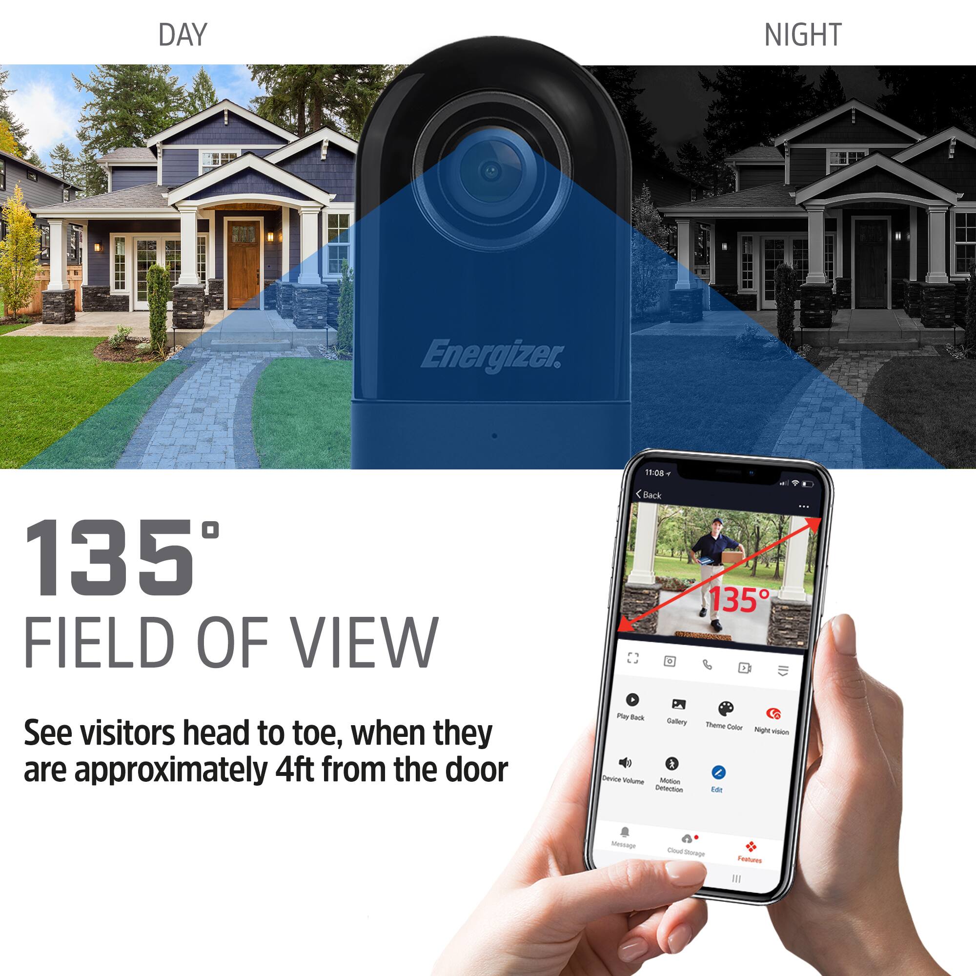 DAY NIGHT Energizer.  
135° FIELD OF VIEW  
11:08 Back  
135° - b: See visitors head to toe, when they are approximately 4ft from the door.  

P Back  
Calery i Devce Valume Motion Detaction Theme Caller negne - -a Mctap Ol Sorage Pestures