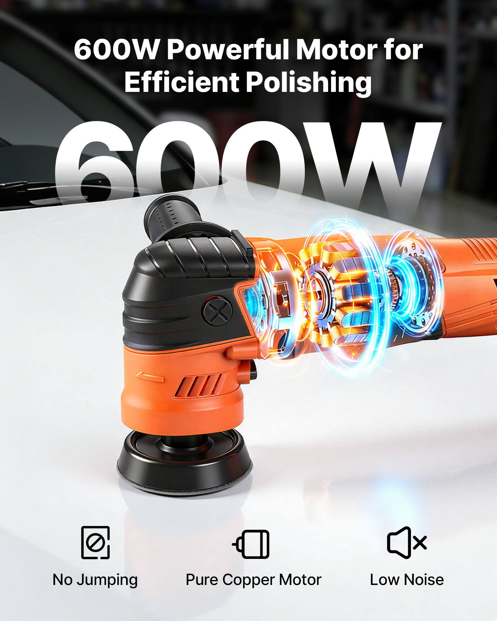 600W Powerful Motor for Efficient Polishing  
600W  
No Jumping  
Pure Copper Motor  
Low Noise