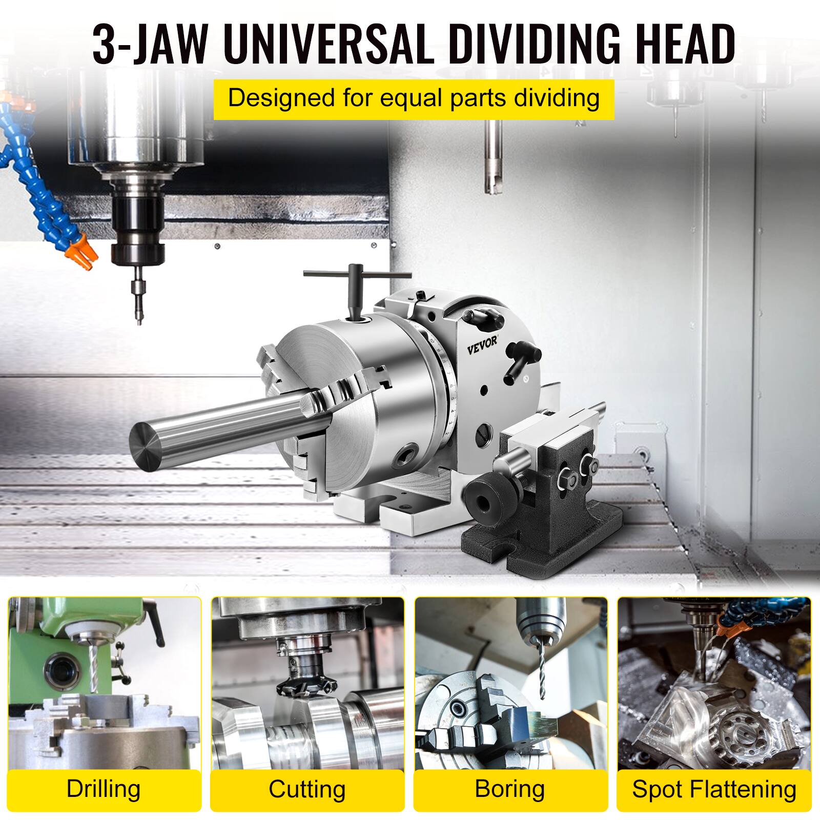 3-JAW UNIVERSAL DIVIDING HEAD  
Designed for equal parts dividing  
VEVOR  
Drilling  
Cutting  
Boring  
Spot Flattening