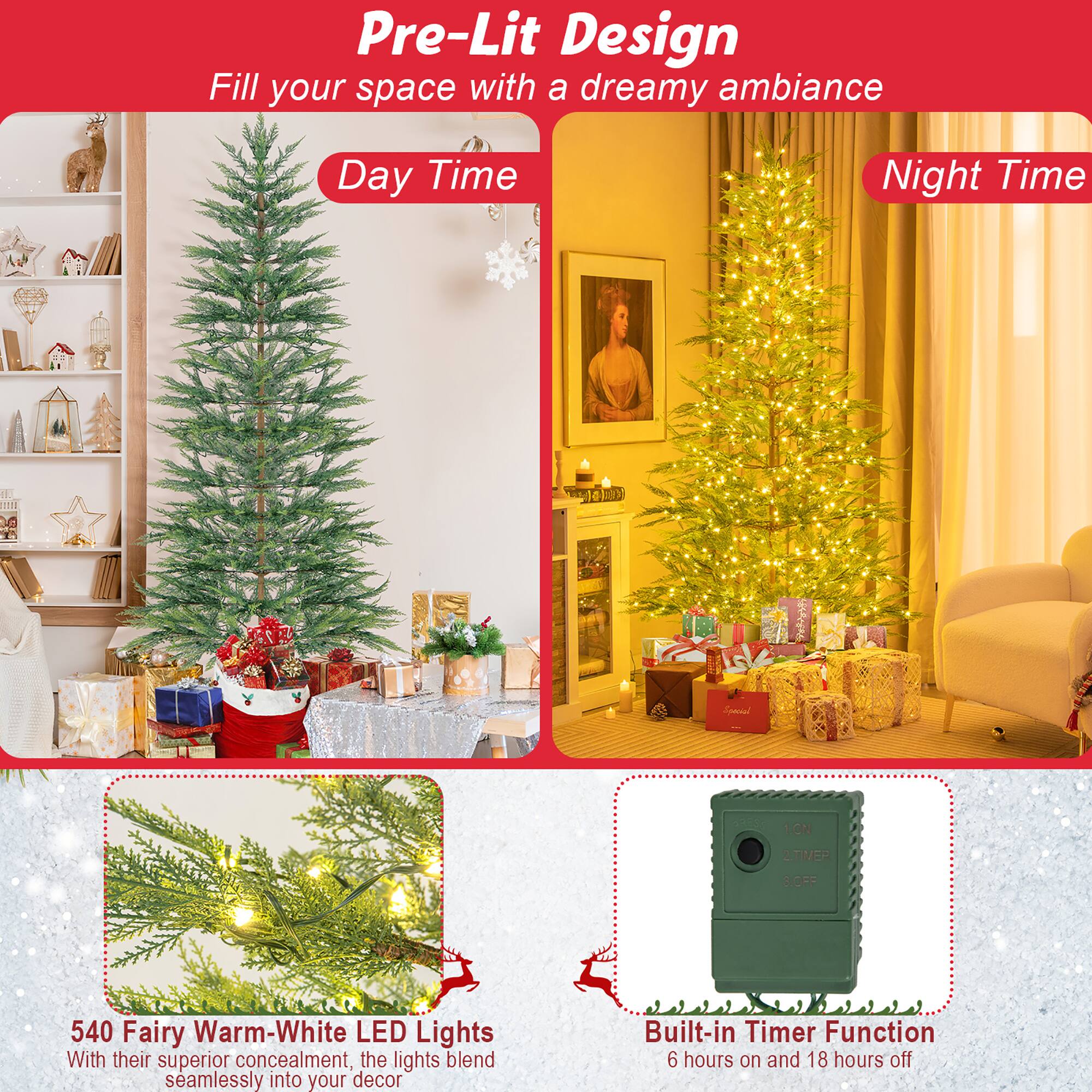 Pre-Lit Design  
Fill your space with a dreamy ambiance  

Day Time  
Night Time  

540 Fairy Warm-White LED Lights  
With their superior concealment, the lights blend seamlessly into your decor  

Built-in Timer Function  
6 hours on and 18 hours off