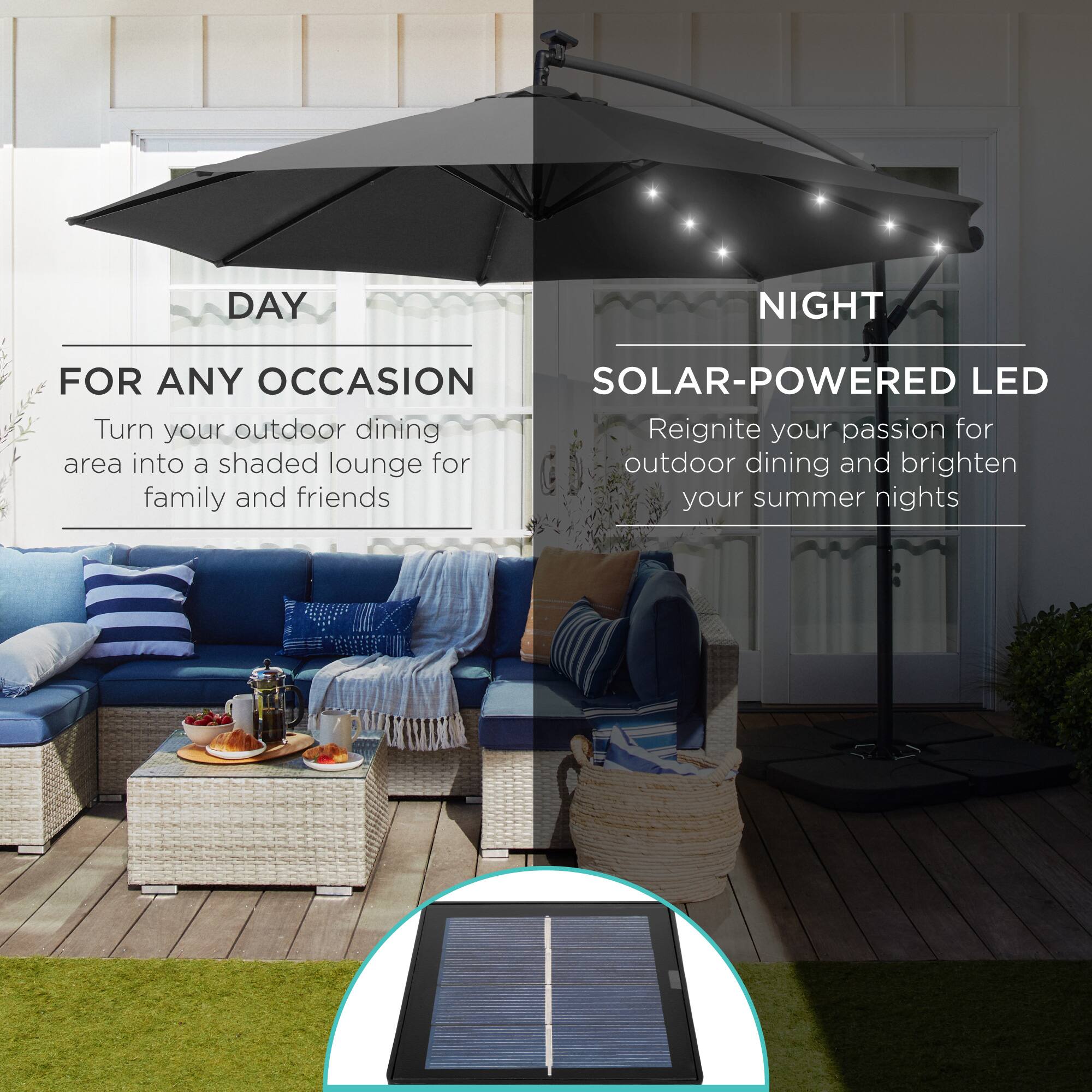 **DAY**  
FOR ANY OCCASION  
Turn your outdoor dining area into a shaded lounge for family and friends  

**NIGHT**  
SOLAR-POWERED LED  
Reignite your passion for outdoor dining and brighten your summer nights