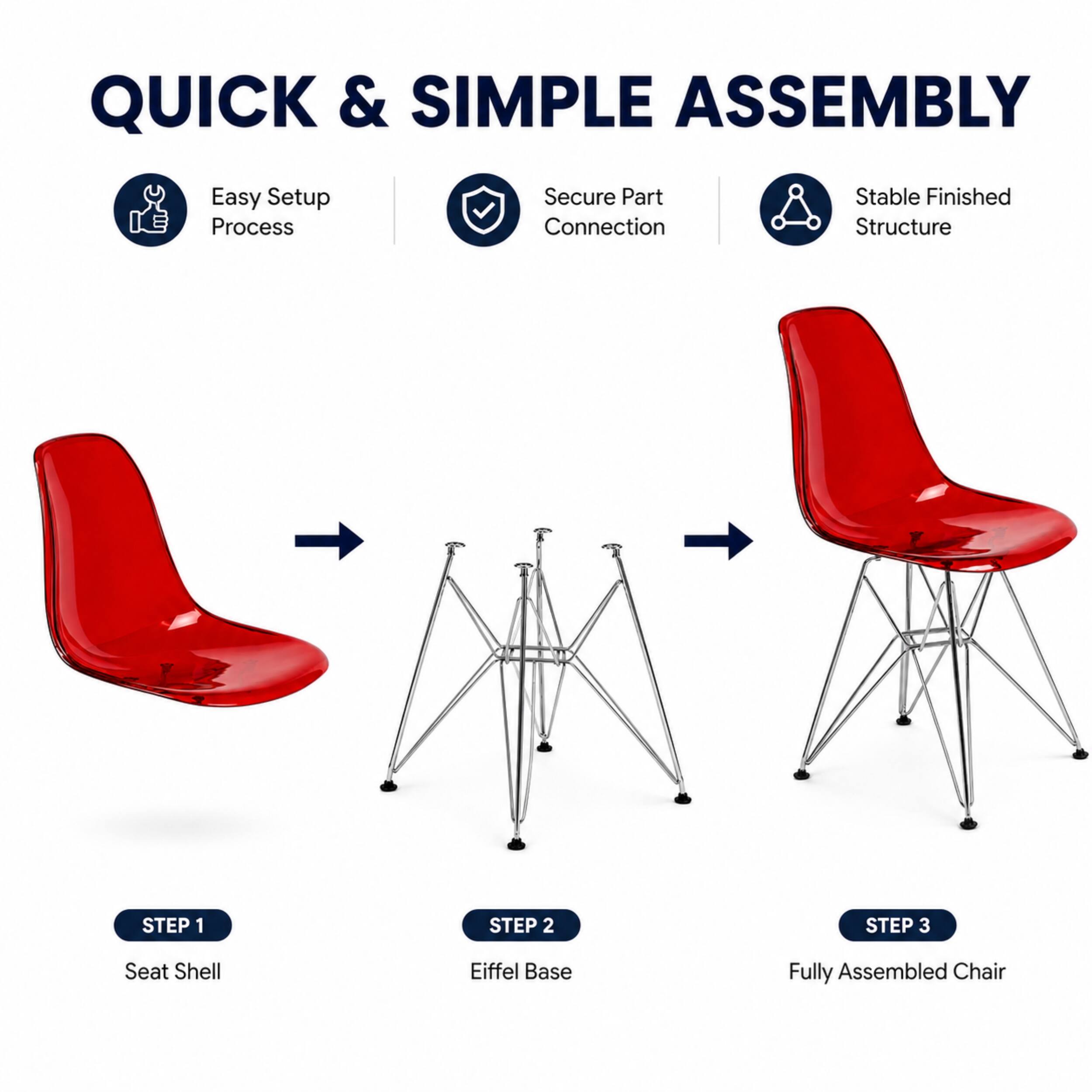 QUICK & SIMPLE ASSEMBLY

Easy Setup Process  
Secure Part Connection  
Stable Finished Structure

STEP 1  
Seat Shell

STEP 2  
Eiffel Base

STEP 3  
Fully Assembled Chair