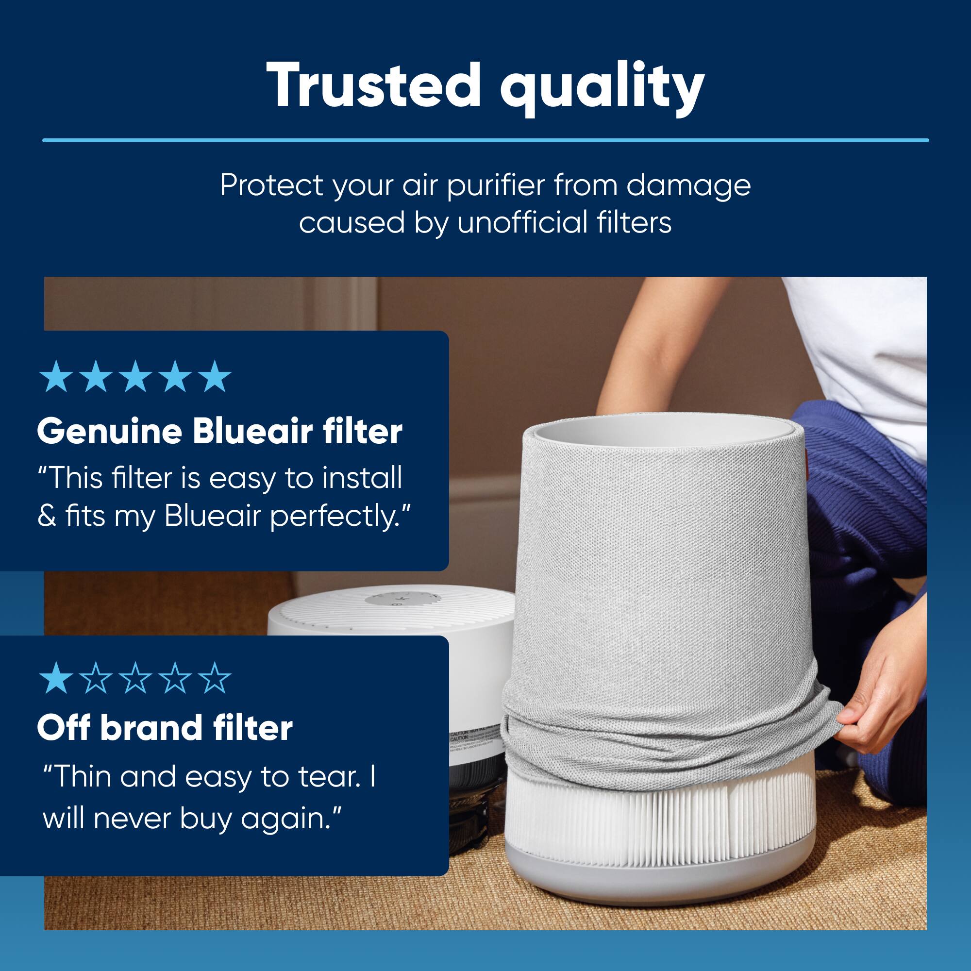 Trust Quality: Protect Your Air Purifier from Damage Caused by Unofficial Filters. Genuine Blueair Filter: "This filter is easy to install & fits my Blueair perfectly." Off-Brand Filter: "Thin and easy to tear. I will never buy again."