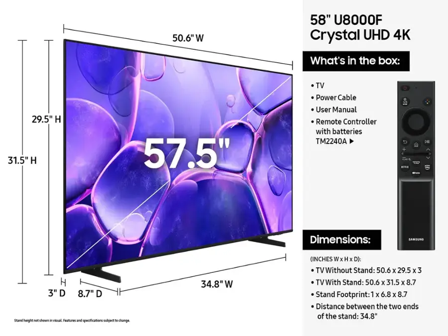 The text on the image is grouped and corrected as follows:

50.6" W 58" U8000F Crystal UHD 4K
What's in the box:
- 29.5" H 31.5" H 57.5" TV
- Power Cable
- User Manual
- Remote Controller with batteries
- TM2240A

Dimensions:
- SAMSUNG H 3" D 8.7" D
- Stand height not shown
- Visual Features and specifications subject to change.

34.8' W (INCHES W x H x D):
- TV Without Stand: 50.6 x 29.5 x 3
- TV With Stand: 50.6 x 31.5 x 8.7
- Stand Footprint: 1 x 6.8 X 8.7
- Distance between the two ends of the stand: 34.8"