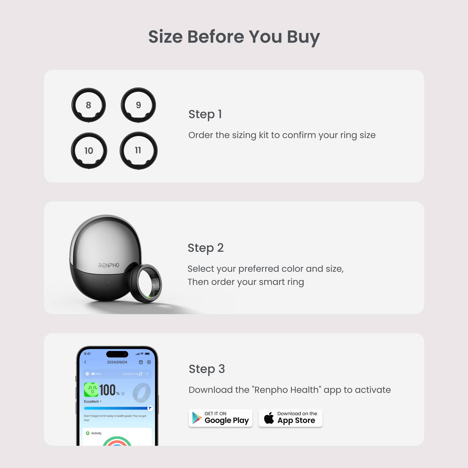 Size Before You Buy

Step 1
Order the sizing kit to confirm your ring size

Step 2
Select your preferred color and size, then order your smart ring

Step 3
Download the "Renpho Health" app to activate

Available on Google Play and the App Store