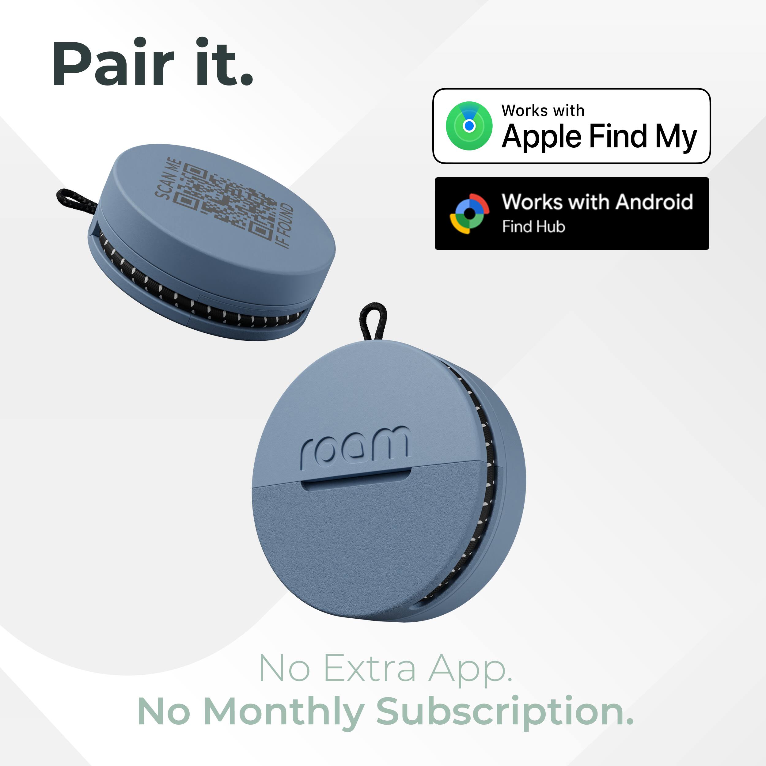 Pair it.  
ME SCAN ME  
FOUND IF  
Works with Apple Find My  
Works with Android Find Hub  
roam  
No Extra App.  
No Monthly Subscription.