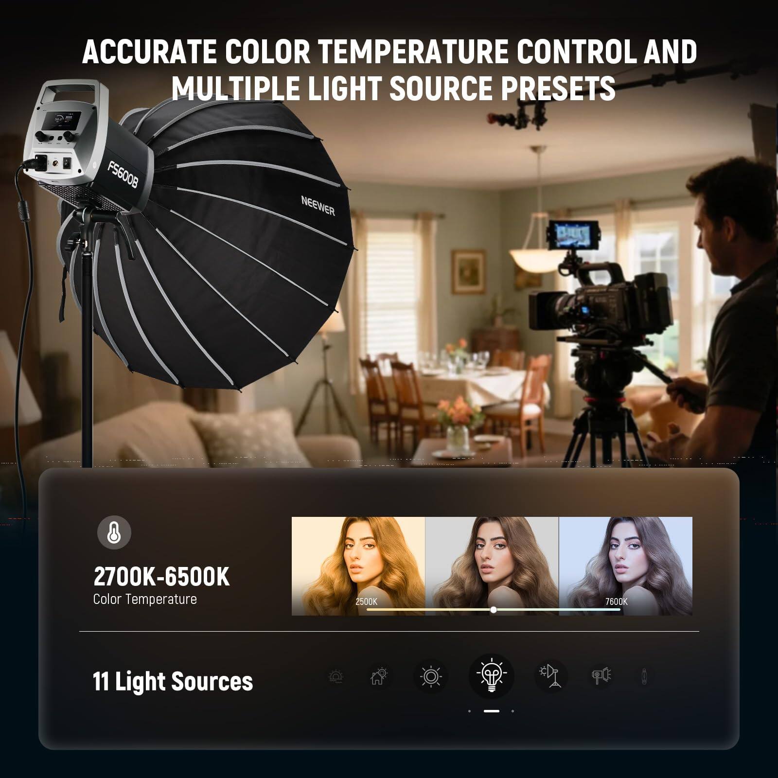 ACCURATE COLOR TEMPERATURE CONTROL AND MULTIPLE LIGHT SOURCE PRESETS

F5600B NEEWER

2700K-6500K Color Temperature

11 Light Sources