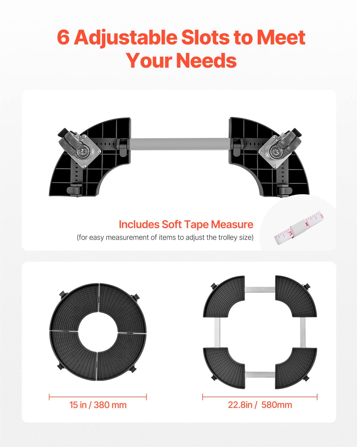6 Adjustable Slots to Meet Your Needs

Includes Soft Tape Measure  
(for easy measurement of items to adjust the trolley size)

15 in / 380 mm

22.8 in / 580 mm