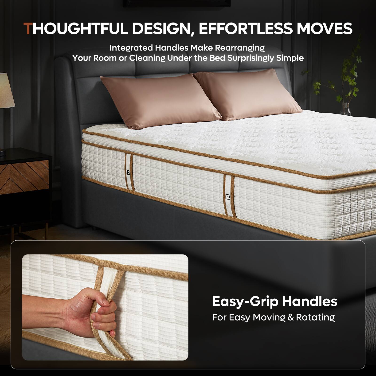 **THOUGHTFUL DESIGN, EFFORTLESS MOVES**

Integrated Handles Make Rearranging Your Room or Cleaning Under the Bed Surprisingly Simple

Easy-Grip Handles For Easy Moving & Rotating
