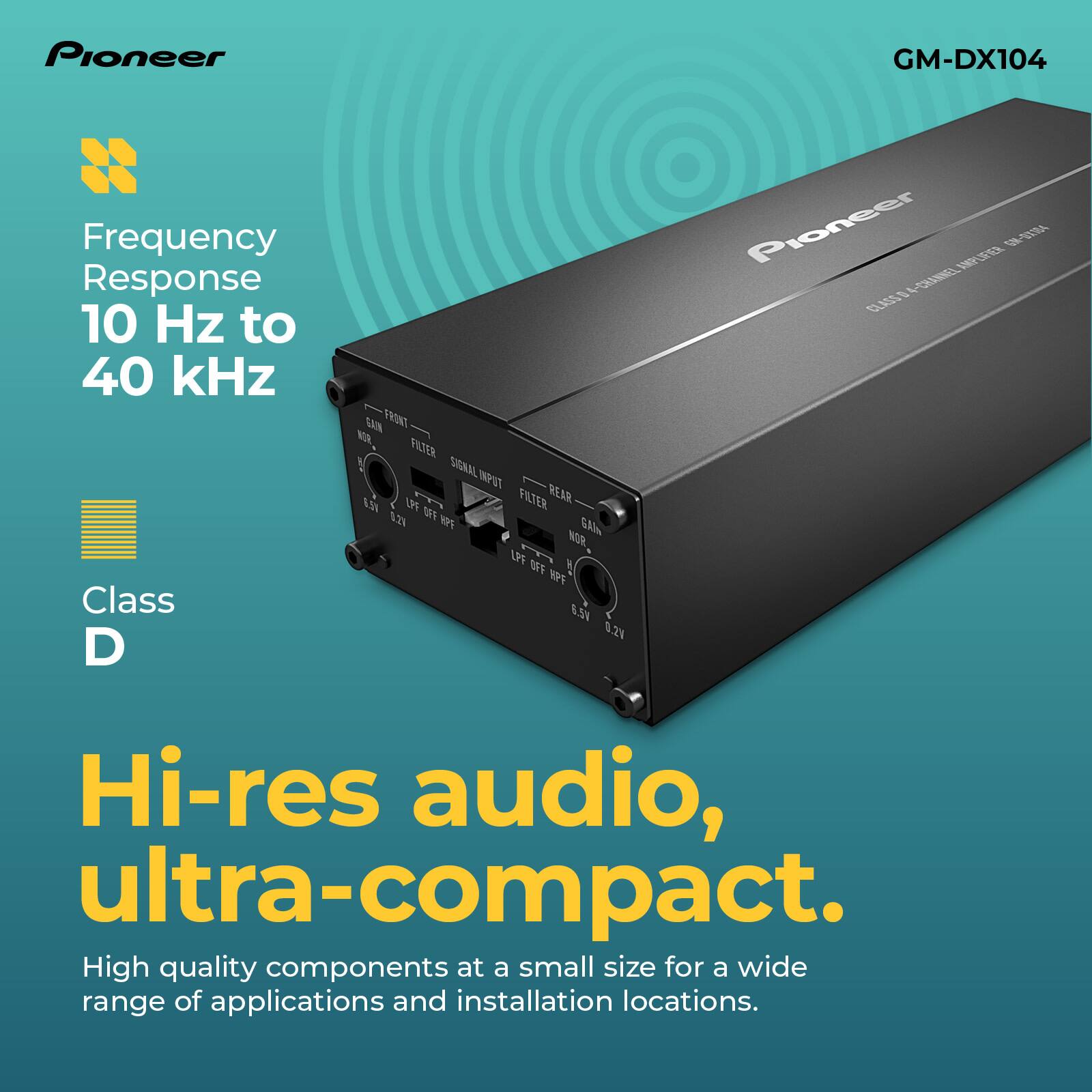 Pioneer GM-DX104

Frequency Response: 10 Hz to 40 kHz

Class D

Hi-res audio, ultra-compact.

High quality components at a small size for a wide range of applications and installation locations.