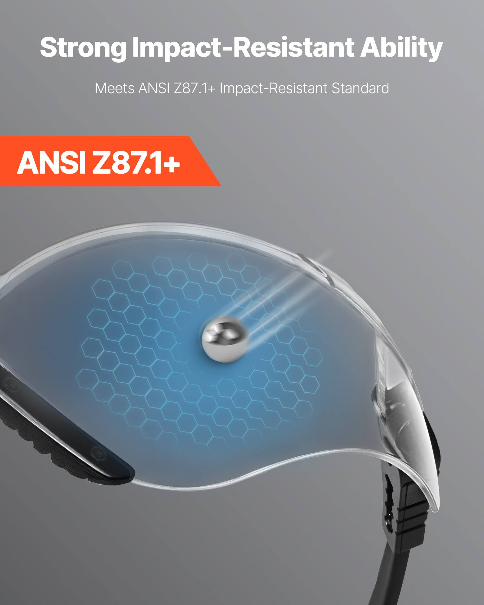 Strong Impact-Resistant Ability  
Meets ANSI Z87.1+ Impact-Resistant Standard  

ANSI Z87.1+