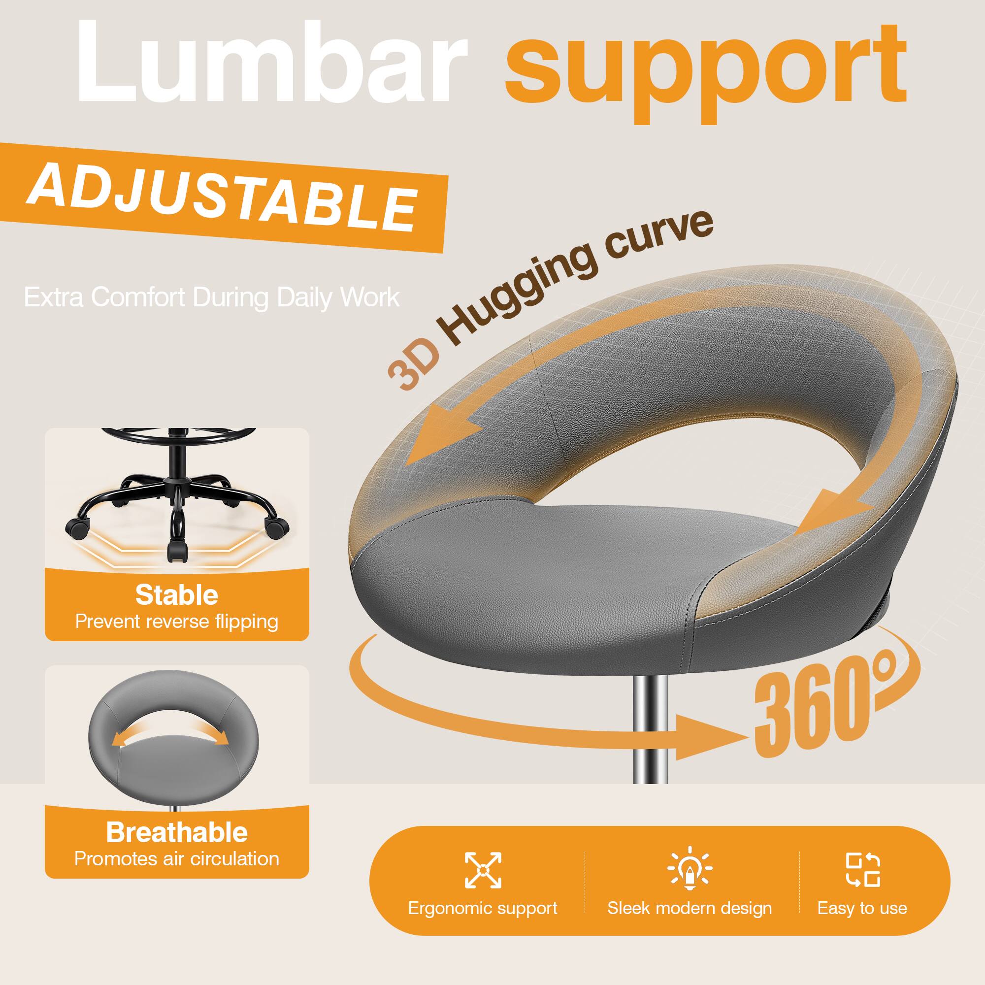Lumbar support  
ADJUSTABLE  
Extra Comfort During Daily Work  

3D Hugging curve  
Stable  
Prevent reverse flipping  
Breathable  
Promotes air circulation  

360° Ergonomic support  
Sleek modern design  
Easy to use