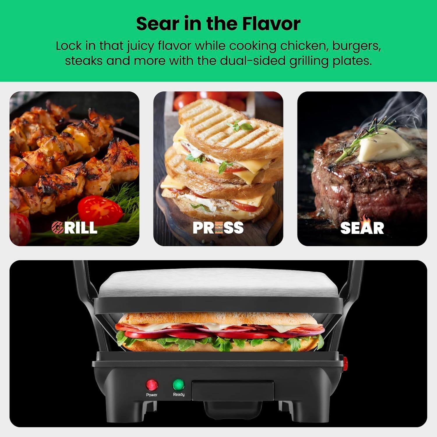 Sear in the Flavor

Lock in that juicy flavor while cooking chicken, burgers, steaks and more with the dual-sided grilling plates.

RILL
PRESS
SEAR
