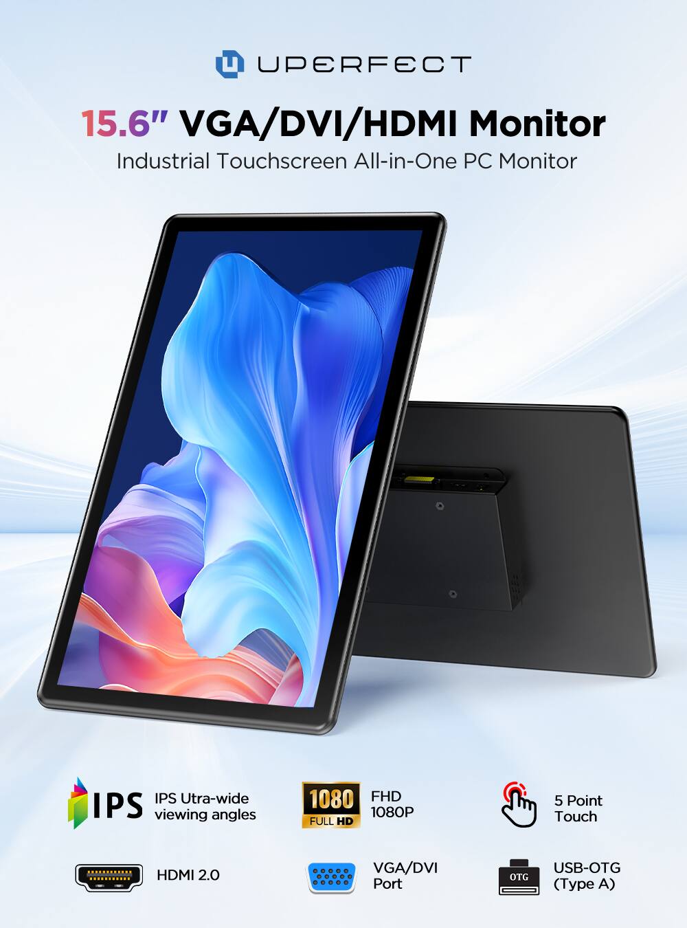 UPERFECT  
15.6" VGA/DVI/HDMI Monitor Industrial Touchscreen All-in-One PC Monitor  
IPS Ultra-wide viewing angles  
1080 FHD 1080P FULL HD  
5 Point Touch  
HDMI 2.0  
VGA/DVI Port  
USB-OTG OTG (Type A)
